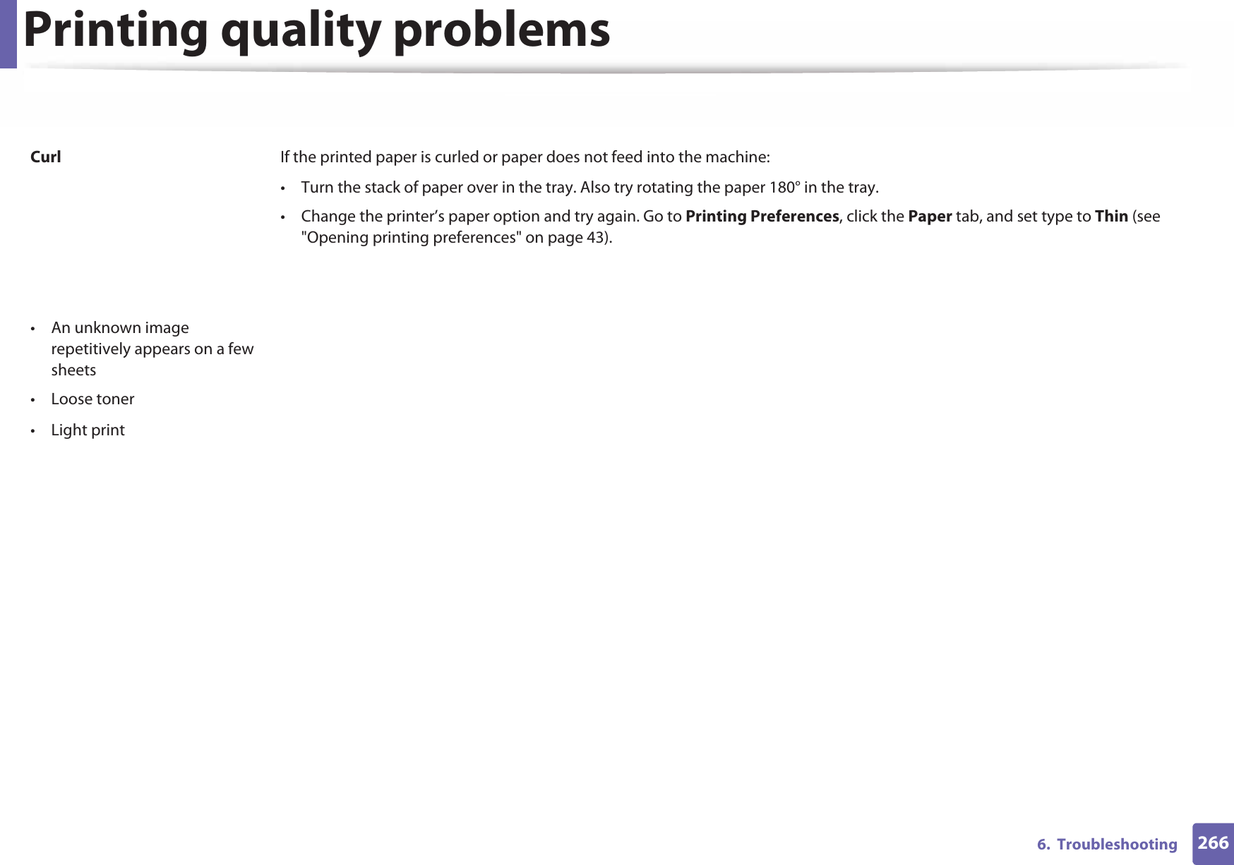 Printing quality problems2666.  Troubleshooting Curl If the printed paper is curled or paper does not feed into the machine:• Turn the stack of paper over in the tray. Also try rotating the paper 180° in the tray. • Change the printer’s paper option and try again. Go to Printing Preferences, click the Paper tab, and set type to Thin (see &quot;Opening printing preferences&quot; on page 43).• An unknown image repetitively appears on a few sheets• Loose toner• Light print