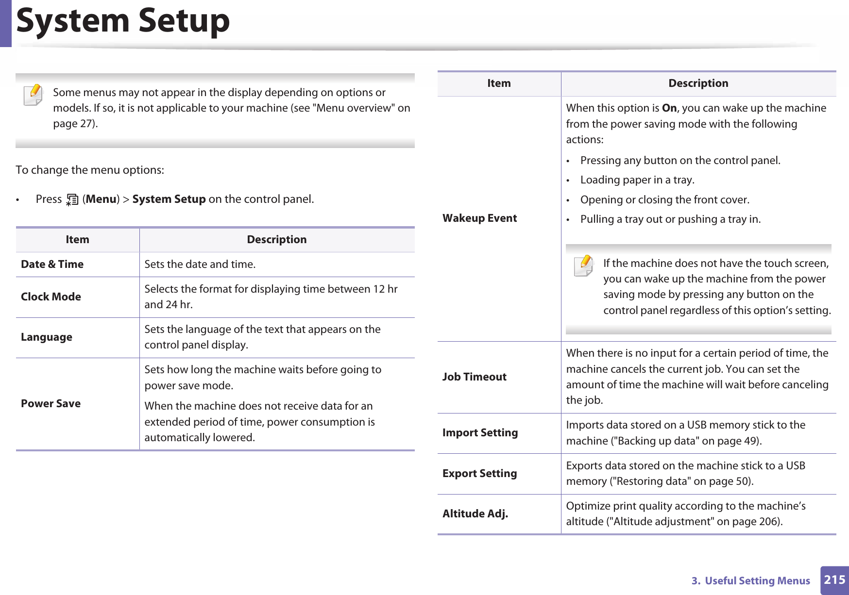2153.  Useful Setting MenusSystem Setup Some menus may not appear in the display depending on options or models. If so, it is not applicable to your machine (see &quot;Menu overview&quot; on page 27). To change the menu options:• Press  (Menu) &gt; System Setup on the control panel.Item DescriptionDate &amp; Time Sets the date and time.Clock Mode Selects the format for displaying time between 12 hr and 24 hr.Language Sets the language of the text that appears on the control panel display.Power SaveSets how long the machine waits before going to power save mode.When the machine does not receive data for an extended period of time, power consumption is automatically lowered.Wakeup EventWhen this option is On, you can wake up the machine from the power saving mode with the following actions:• Pressing any button on the control panel.• Loading paper in a tray.• Opening or closing the front cover.• Pulling a tray out or pushing a tray in. If the machine does not have the touch screen, you can wake up the machine from the power saving mode by pressing any button on the control panel regardless of this option’s setting. Job TimeoutWhen there is no input for a certain period of time, the machine cancels the current job. You can set the amount of time the machine will wait before canceling the job.Import Setting Imports data stored on a USB memory stick to the machine (&quot;Backing up data&quot; on page 49).Export Setting Exports data stored on the machine stick to a USB memory (&quot;Restoring data&quot; on page 50).Altitude Adj. Optimize print quality according to the machine’s altitude (&quot;Altitude adjustment&quot; on page 206).Item Description