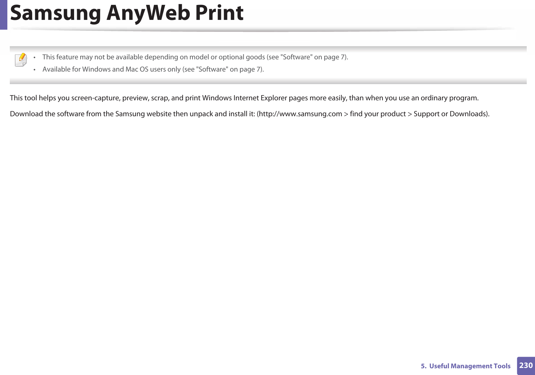 2305.  Useful Management ToolsSamsung AnyWeb Print • This feature may not be available depending on model or optional goods (see &quot;Software&quot; on page 7).• Available for Windows and Mac OS users only (see &quot;Software&quot; on page 7). This tool helps you screen-capture, preview, scrap, and print Windows Internet Explorer pages more easily, than when you use an ordinary program. Download the software from the Samsung website then unpack and install it: (http://www.samsung.com &gt; find your product &gt; Support or Downloads).