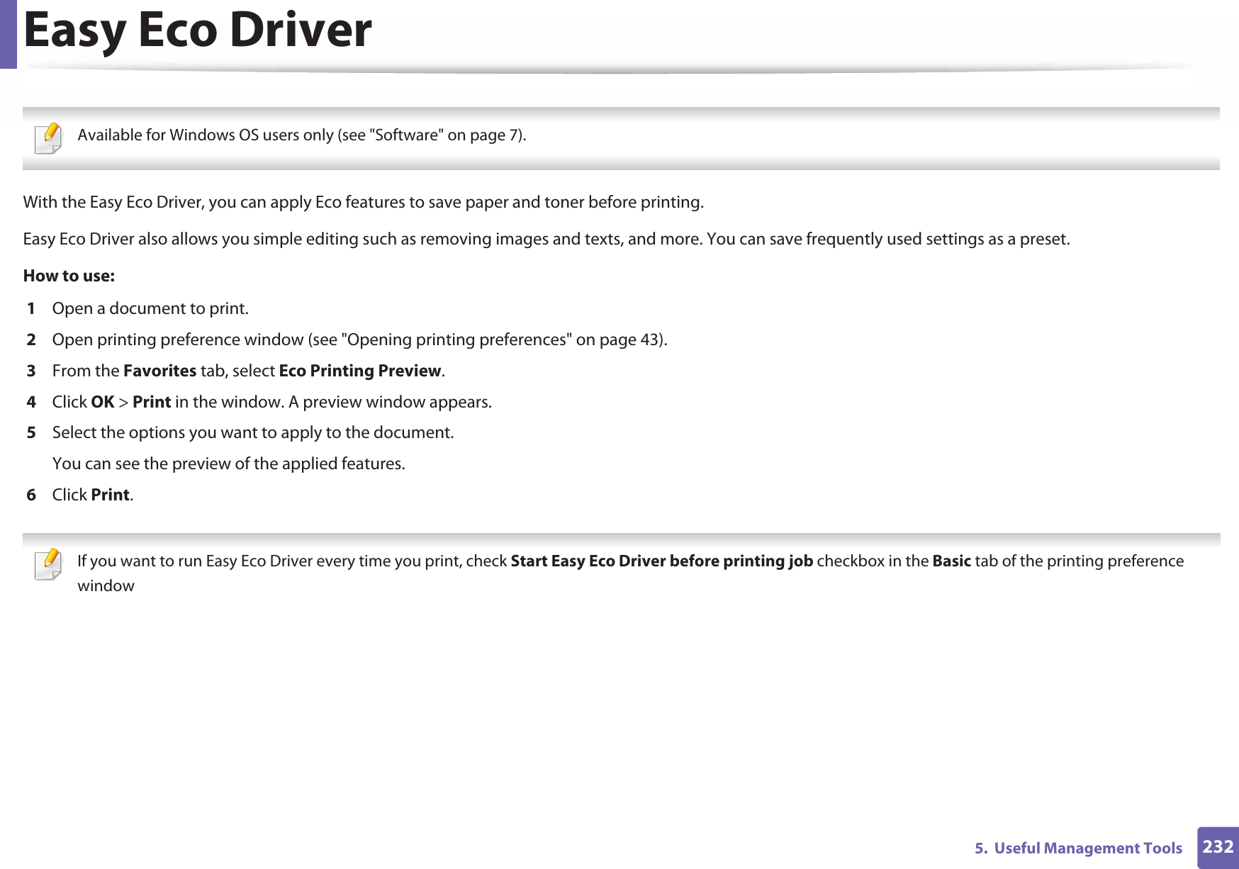 2325.  Useful Management ToolsEasy Eco Driver Available for Windows OS users only (see &quot;Software&quot; on page 7). With the Easy Eco Driver, you can apply Eco features to save paper and toner before printing. Easy Eco Driver also allows you simple editing such as removing images and texts, and more. You can save frequently used settings as a preset.How to use: 1  Open a document to print.2  Open printing preference window (see &quot;Opening printing preferences&quot; on page 43).3  From the Favorites tab, select Eco Printing Preview.4  Click OK &gt; Print in the window. A preview window appears.5  Select the options you want to apply to the document.You can see the preview of the applied features.6  Click Print. If you want to run Easy Eco Driver every time you print, check Start Easy Eco Driver before printing job checkbox in the Basic tab of the printing preference window