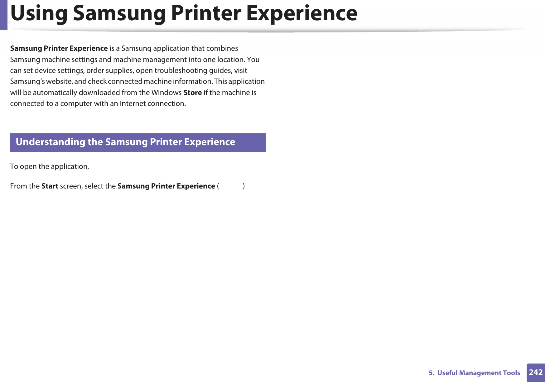 2425.  Useful Management ToolsUsing Samsung Printer Experience Samsung Printer Experience is a Samsung application that combines Samsung machine settings and machine management into one location. You can set device settings, order supplies, open troubleshooting guides, visit Samsung’s website, and check connected machine information. This application will be automatically downloaded from the Windows Store if the machine is connected to a computer with an Internet connection. 8 Understanding the Samsung Printer ExperienceTo open the application, From the Start screen, select the Samsung Printer Experience ()