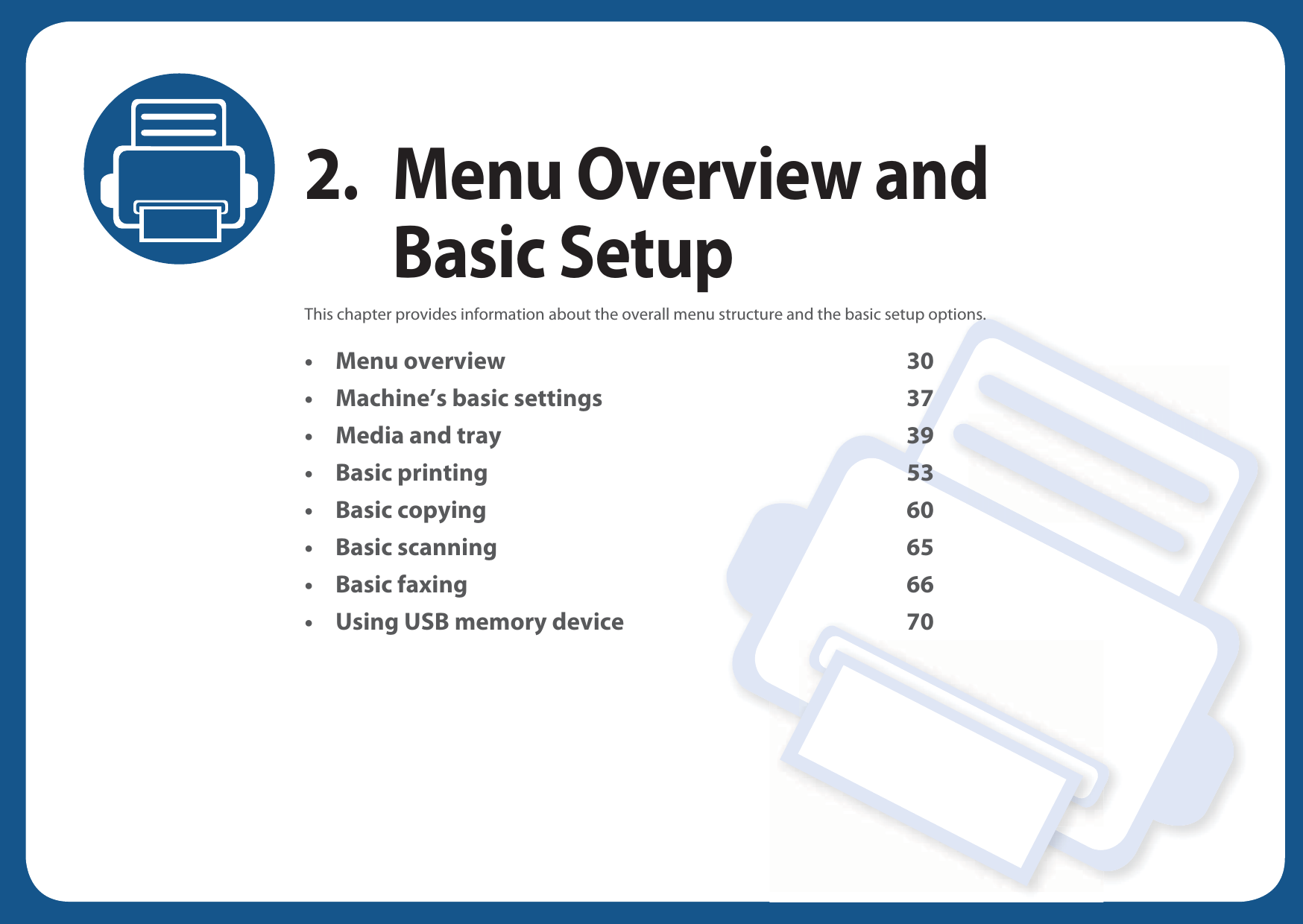 2. Menu Overview and Basic SetupThis chapter provides information about the overall menu structure and the basic setup options.• Menu overview 30• Machine’s basic settings 37• Media and tray 39• Basic printing 53• Basic copying 60• Basic scanning 65• Basic faxing 66• Using USB memory device 70