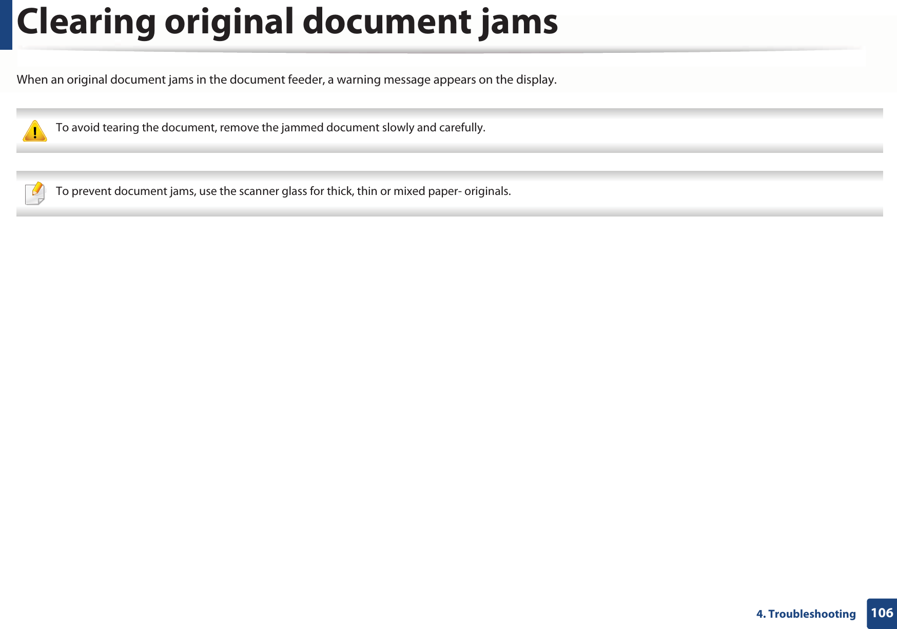 1064. TroubleshootingClearing original document jamsWhen an original document jams in the document feeder, a warning message appears on the display. To avoid tearing the document, remove the jammed document slowly and carefully.  To prevent document jams, use the scanner glass for thick, thin or mixed paper- originals. 