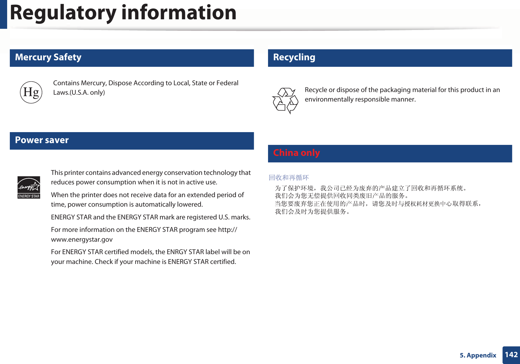 Regulatory information1425. Appendix7 Mercury Safety8 Power saver9 Recycling10 China onlyContains Mercury, Dispose According to Local, State or Federal Laws.(U.S.A. only)This printer contains advanced energy conservation technology that reduces power consumption when it is not in active use.When the printer does not receive data for an extended period of time, power consumption is automatically lowered. ENERGY STAR and the ENERGY STAR mark are registered U.S. marks. For more information on the ENERGY STAR program see http://www.energystar.govFor ENERGY STAR certified models, the ENRGY STAR label will be on your machine. Check if your machine is ENERGY STAR certified.Recycle or dispose of the packaging material for this product in an environmentally responsible manner.
