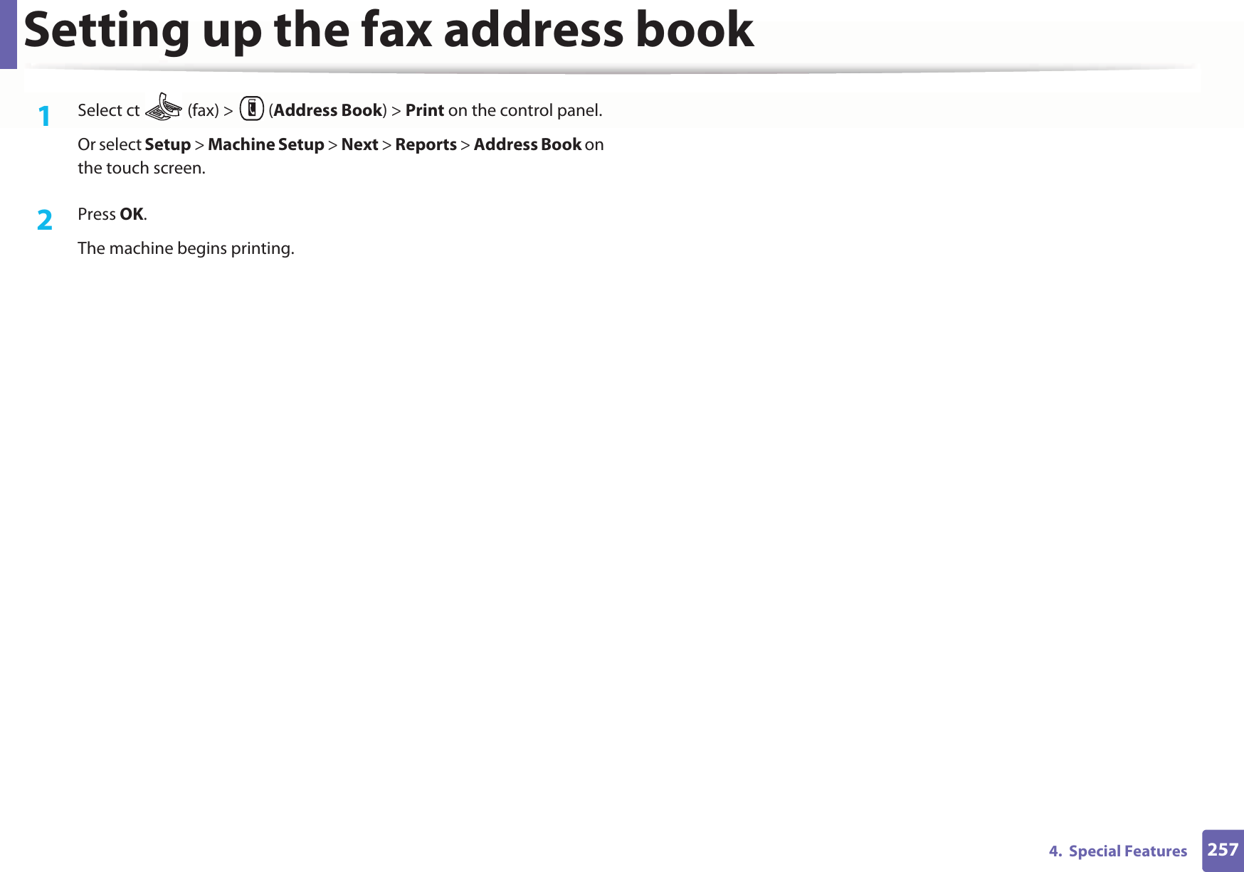 Setting up the fax address book2574.  Special Features1Select ct   (fax) &gt;  (Address Book) &gt; Print on the control panel. Or select Setup &gt; Machine Setup &gt; Next &gt; Reports &gt; Address Book on the touch screen.2  Press OK.The machine begins printing.