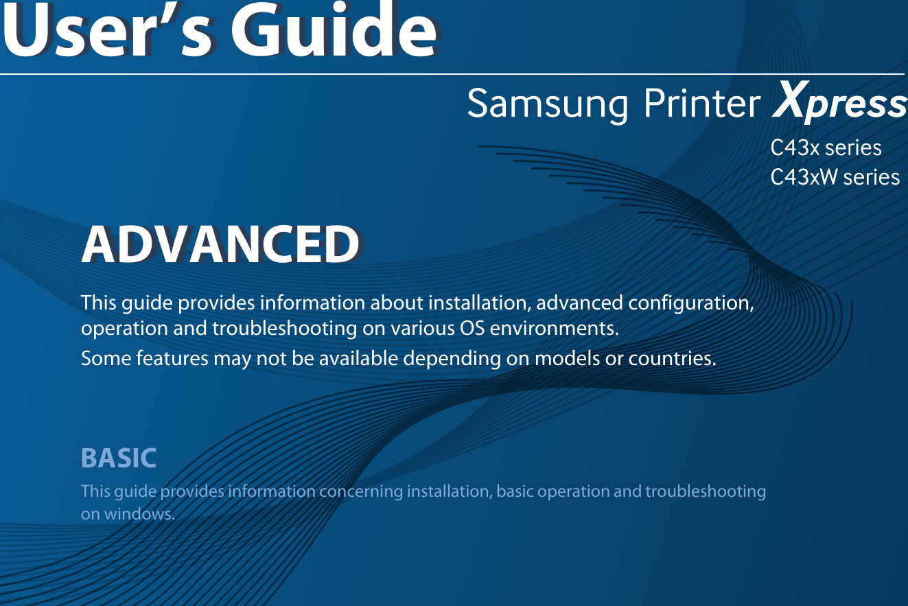 C43x seriesC43xW seriesADVANCEDUser’s GuideADVANCEDUser’s GuideThis guide provides information about installation, advanced configuration, operation and troubleshooting on various OS environments. Some features may not be available depending on models or countries.BASICThis guide provides information concerning installation, basic operation and troubleshooting on windows.