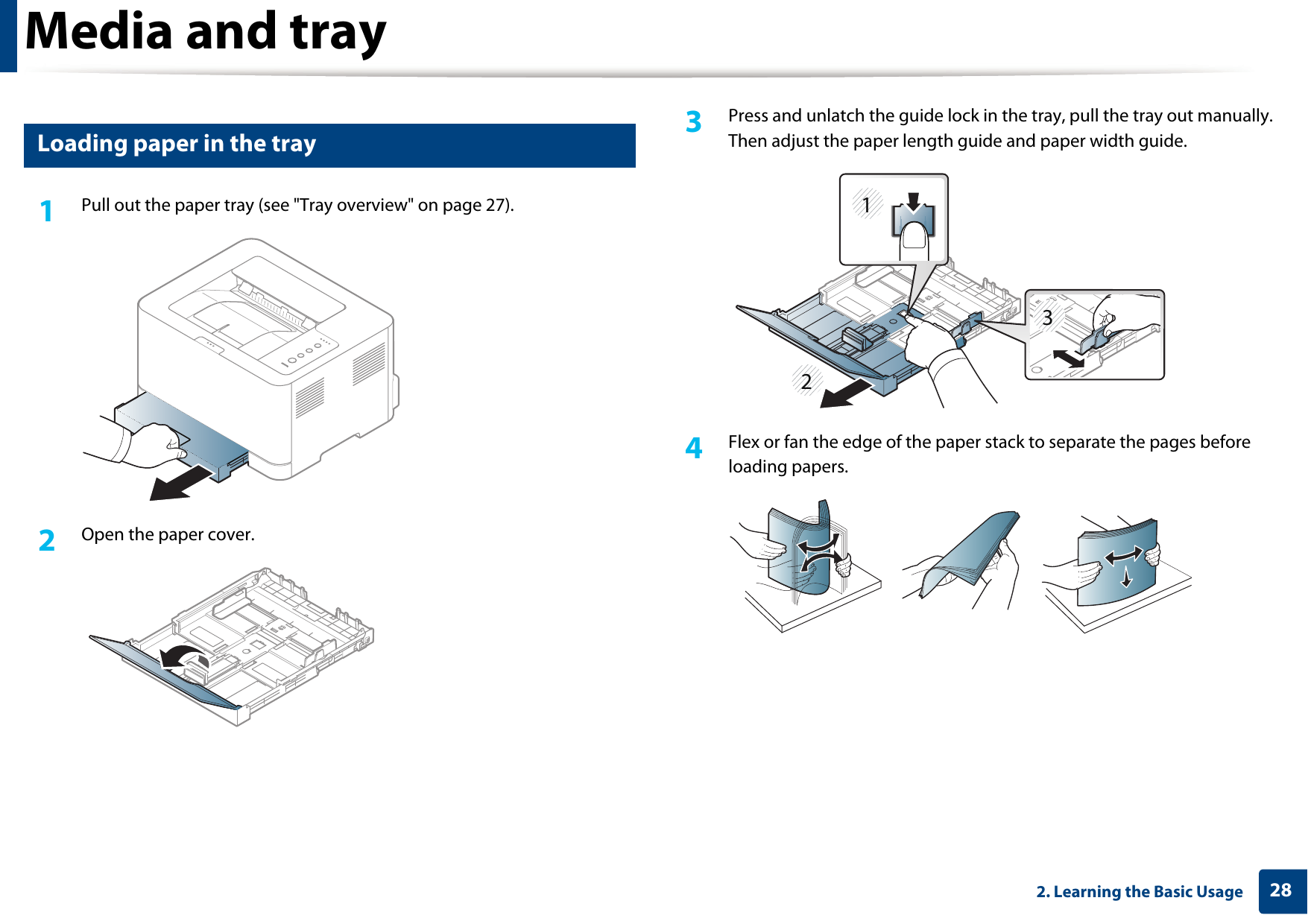 Media and tray282. Learning the Basic Usage2 Loading paper in the tray1Pull out the paper tray (see &quot;Tray overview&quot; on page 27).2  Open the paper cover.3  Press and unlatch the guide lock in the tray, pull the tray out manually. Then adjust the paper length guide and paper width guide.4  Flex or fan the edge of the paper stack to separate the pages before loading papers.2123