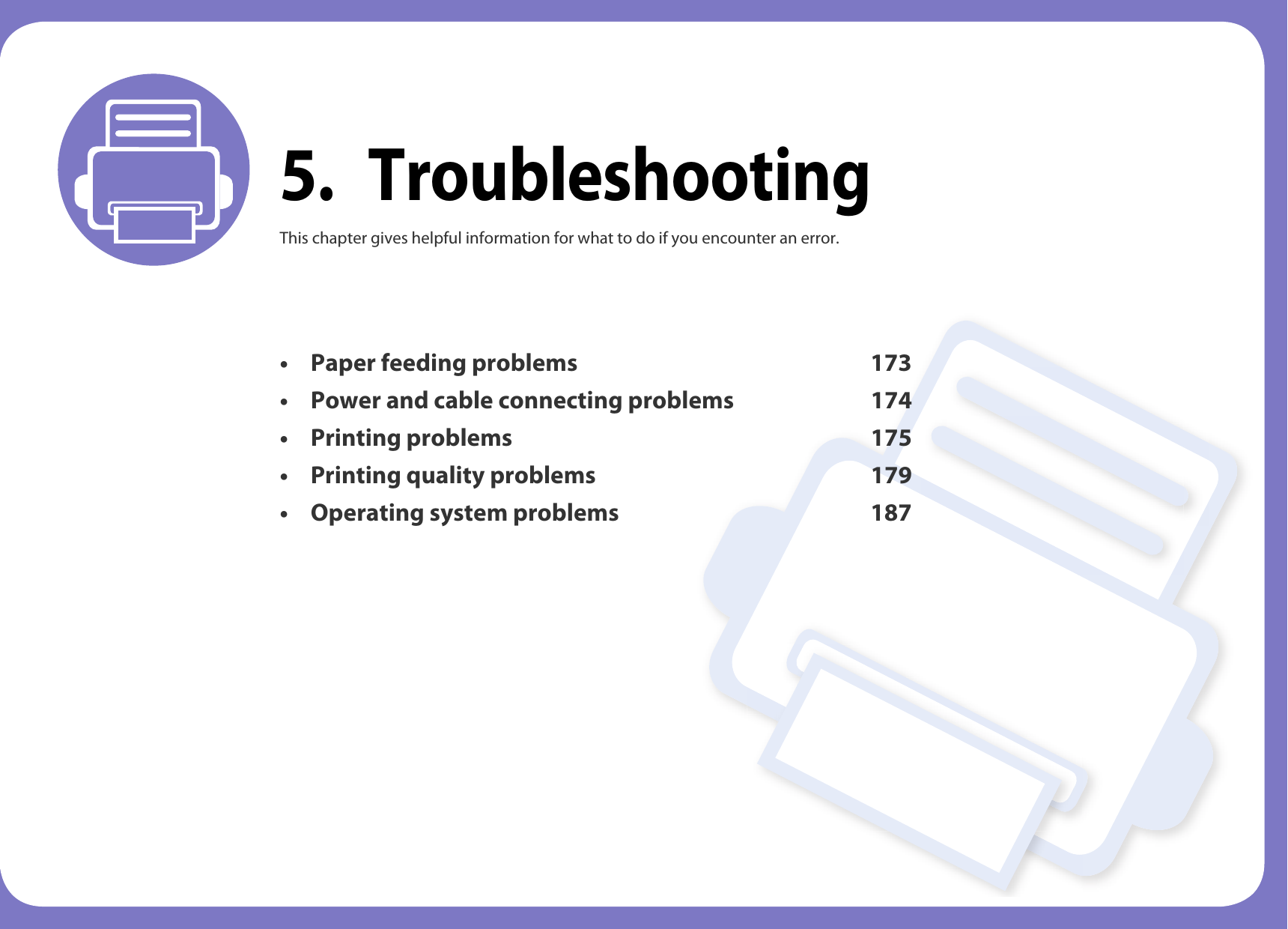 5. TroubleshootingThis chapter gives helpful information for what to do if you encounter an error.&bull; Paper feeding problems 173&bull; Power and cable connecting problems 174&bull; Printing problems 175&bull; Printing quality problems 179&bull; Operating system problems 187