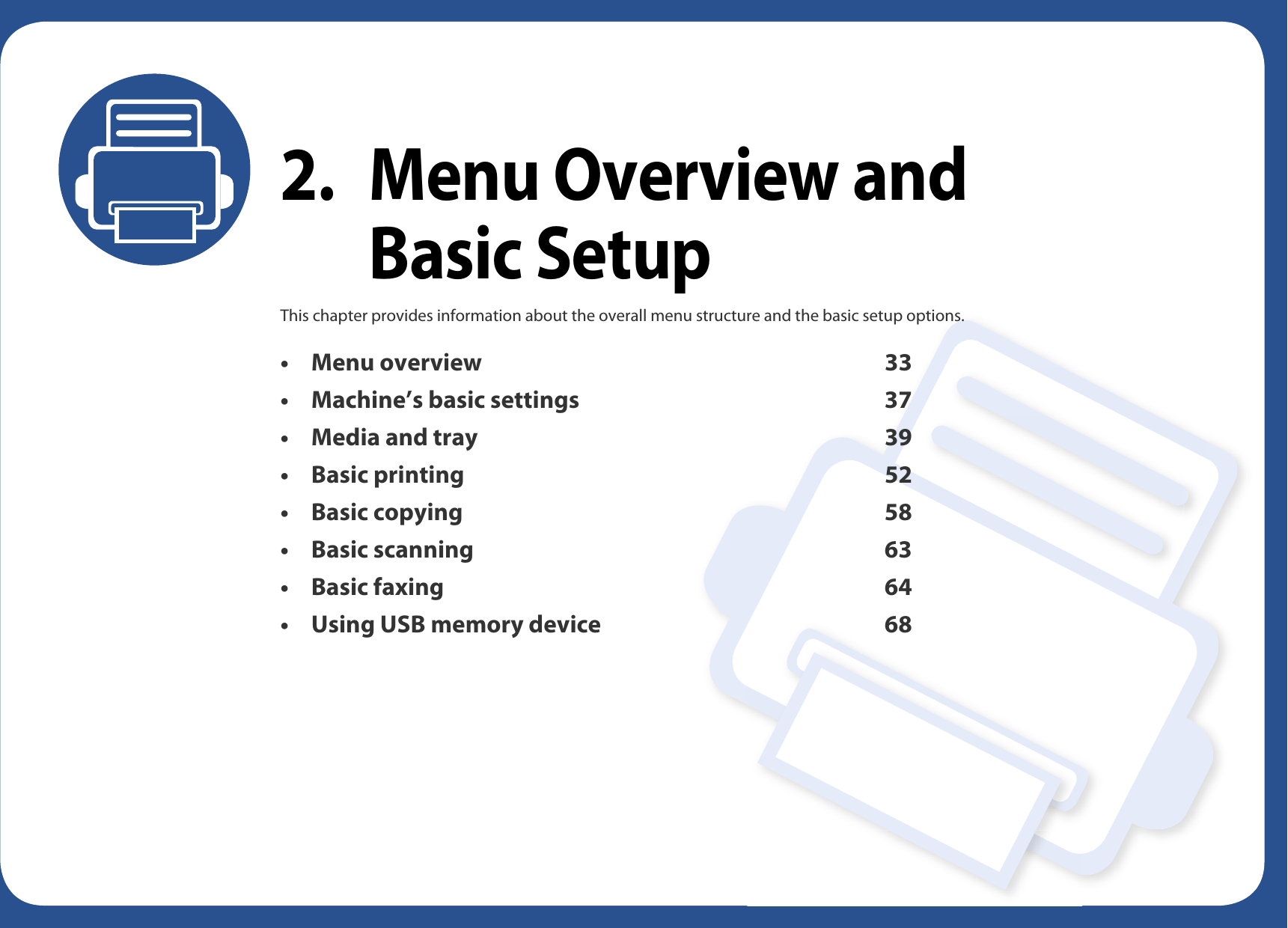 2. Menu Overview and Basic SetupThis chapter provides information about the overall menu structure and the basic setup options.• Menu overview 33• Machine’s basic settings 37• Media and tray 39• Basic printing 52• Basic copying 58• Basic scanning 63• Basic faxing 64• Using USB memory device 68