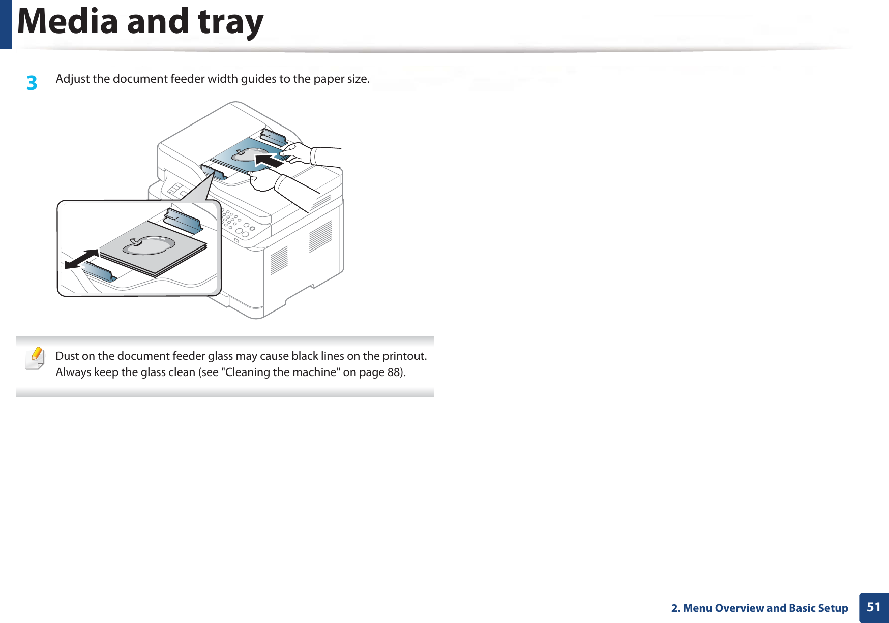 Media and tray512. Menu Overview and Basic Setup3  Adjust the document feeder width guides to the paper size. Dust on the document feeder glass may cause black lines on the printout. Always keep the glass clean (see &quot;Cleaning the machine&quot; on page 88). 