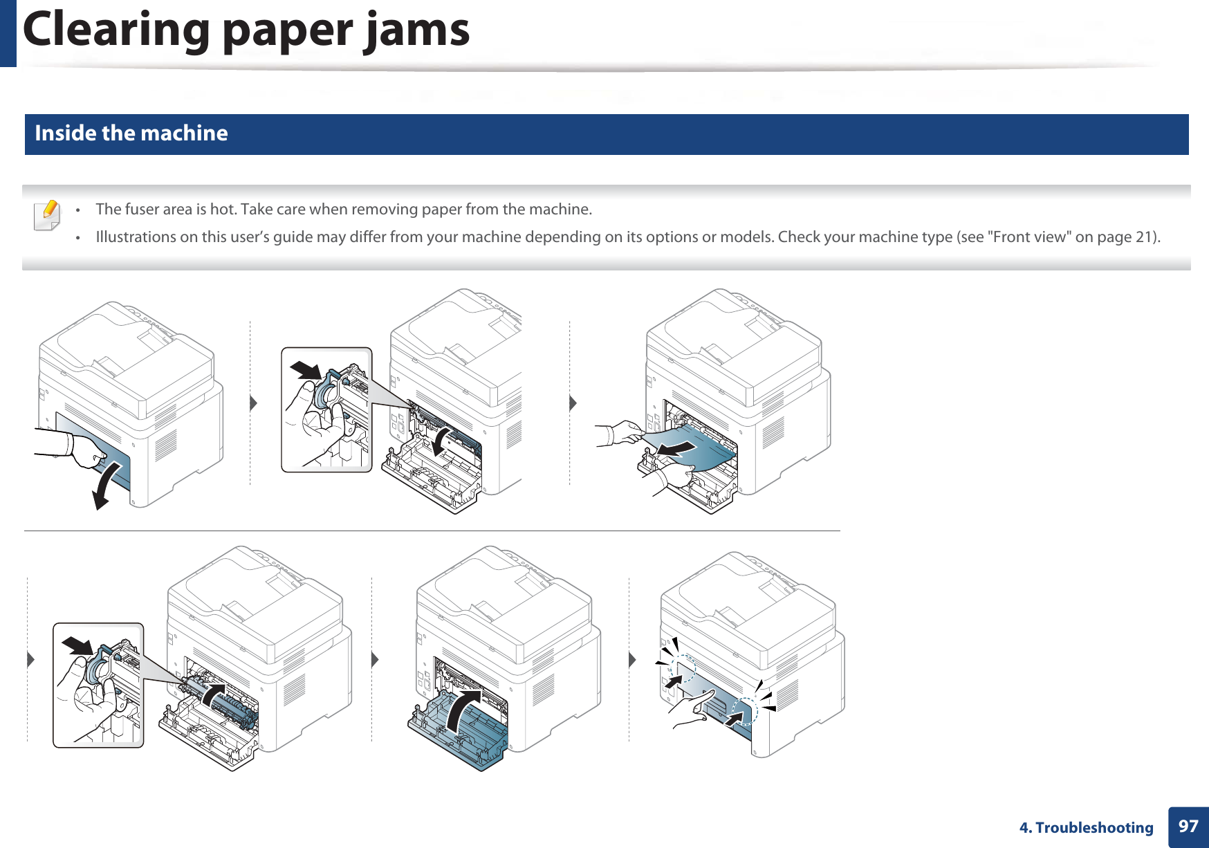 Clearing paper jams974. Troubleshooting2 Inside the machine • The fuser area is hot. Take care when removing paper from the machine.• Illustrations on this user’s guide may differ from your machine depending on its options or models. Check your machine type (see &quot;Front view&quot; on page 21). 