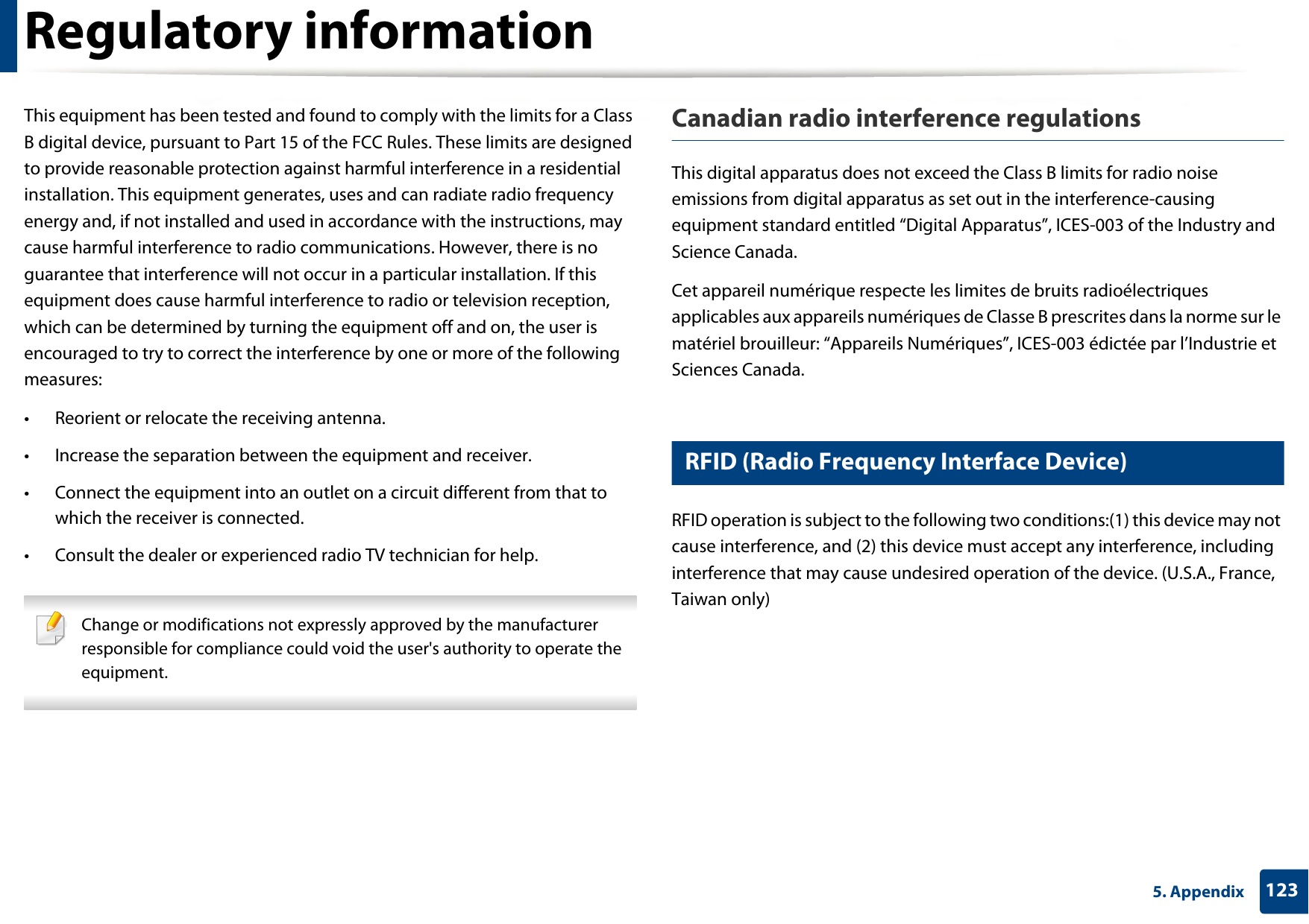 Regulatory information1235. AppendixThis equipment has been tested and found to comply with the limits for a Class B digital device, pursuant to Part 15 of the FCC Rules. These limits are designed to provide reasonable protection against harmful interference in a residential installation. This equipment generates, uses and can radiate radio frequency energy and, if not installed and used in accordance with the instructions, may cause harmful interference to radio communications. However, there is no guarantee that interference will not occur in a particular installation. If this equipment does cause harmful interference to radio or television reception, which can be determined by turning the equipment off and on, the user is encouraged to try to correct the interference by one or more of the following measures:• Reorient or relocate the receiving antenna.• Increase the separation between the equipment and receiver.• Connect the equipment into an outlet on a circuit different from that to which the receiver is connected.• Consult the dealer or experienced radio TV technician for help. Change or modifications not expressly approved by the manufacturer responsible for compliance could void the user&apos;s authority to operate the equipment. Canadian radio interference regulationsThis digital apparatus does not exceed the Class B limits for radio noise emissions from digital apparatus as set out in the interference-causing equipment standard entitled “Digital Apparatus”, ICES-003 of the Industry and Science Canada.Cet appareil numérique respecte les limites de bruits radioélectriques applicables aux appareils numériques de Classe B prescrites dans la norme sur le matériel brouilleur: “Appareils Numériques”, ICES-003 édictée par l’Industrie et Sciences Canada.13 RFID (Radio Frequency Interface Device)RFID operation is subject to the following two conditions:(1) this device may not cause interference, and (2) this device must accept any interference, including interference that may cause undesired operation of the device. (U.S.A., France, Taiwan only)