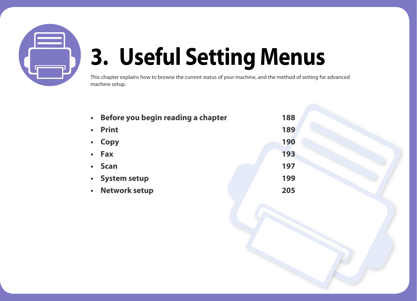 3. Useful Setting MenusThis chapter explains how to browse the current status of your machine, and the method of setting for advanced machine setup. • Before you begin reading a chapter 188• Print 189• Copy 190• Fax 193• Scan 197• System setup 199 • Network setup 205 
