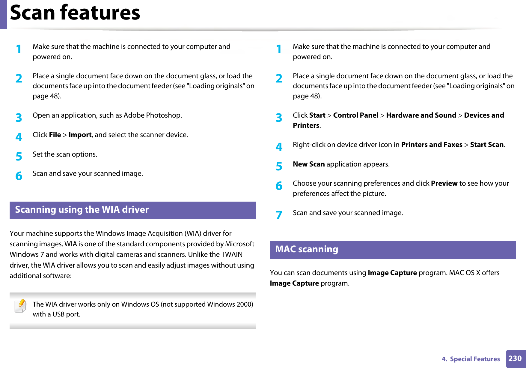 Scan features2304.  Special Features1Make sure that the machine is connected to your computer and powered on.2  Place a single document face down on the document glass, or load the documents face up into the document feeder (see &quot;Loading originals&quot; on page 48).3  Open an application, such as Adobe Photoshop.4  Click File &gt; Import, and select the scanner device.5  Set the scan options.6  Scan and save your scanned image.22 Scanning using the WIA driverYour machine supports the Windows Image Acquisition (WIA) driver for scanning images. WIA is one of the standard components provided by Microsoft Windows 7 and works with digital cameras and scanners. Unlike the TWAIN driver, the WIA driver allows you to scan and easily adjust images without using additional software: The WIA driver works only on Windows OS (not supported Windows 2000) with a USB port. 1Make sure that the machine is connected to your computer and powered on.2  Place a single document face down on the document glass, or load the documents face up into the document feeder (see &quot;Loading originals&quot; on page 48).3  Click Start &gt; Control Panel &gt; Hardware and Sound &gt; Devices and Printers.4  Right-click on device driver icon in Printers and Faxes &gt; Start Scan.5  New Scan application appears.6  Choose your scanning preferences and click Preview to see how your preferences affect the picture.7  Scan and save your scanned image.23 MAC scanningYou can scan documents using Image Capture program. MAC OS X offers Image Capture program. 