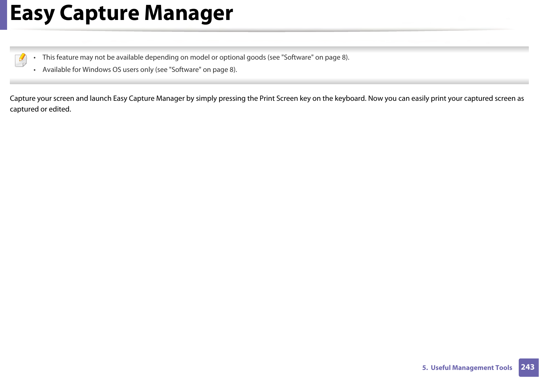 2435.  Useful Management ToolsEasy Capture Manager • This feature may not be available depending on model or optional goods (see &quot;Software&quot; on page 8).• Available for Windows OS users only (see &quot;Software&quot; on page 8). Capture your screen and launch Easy Capture Manager by simply pressing the Print Screen key on the keyboard. Now you can easily print your captured screen as captured or edited.