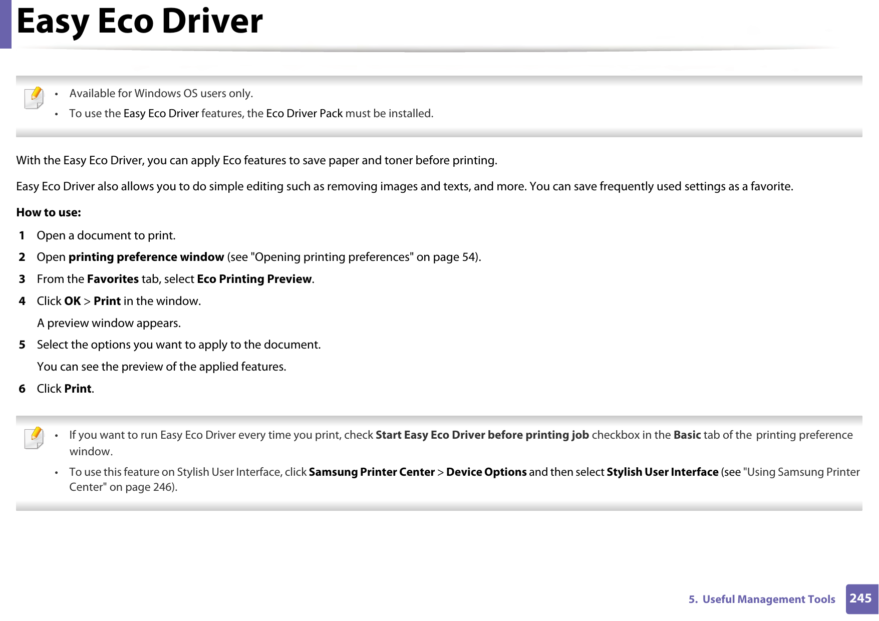 2455.  Useful Management ToolsEasy Eco Driver • Available for Windows OS users only.• To use the Easy Eco Driver features, the Eco Driver Pack must be installed. With the Easy Eco Driver, you can apply Eco features to save paper and toner before printing. Easy Eco Driver also allows you to do simple editing such as removing images and texts, and more. You can save frequently used settings as a favorite.How to use: 1  Open a document to print.2  Open printing preference window (see &quot;Opening printing preferences&quot; on page 54).3  From the Favorites tab, select Eco Printing Preview.4  Click OK &gt; Print in the window.A preview window appears.5  Select the options you want to apply to the document.You can see the preview of the applied features.6  Click Print. • If you want to run Easy Eco Driver every time you print, check Start Easy Eco Driver before printing job checkbox in the Basic tab of the printing preference window.• To use this feature on Stylish User Interface, click Samsung Printer Center &gt; Device Options and then select Stylish User Interface (see &quot;Using Samsung Printer Center&quot; on page 246). 