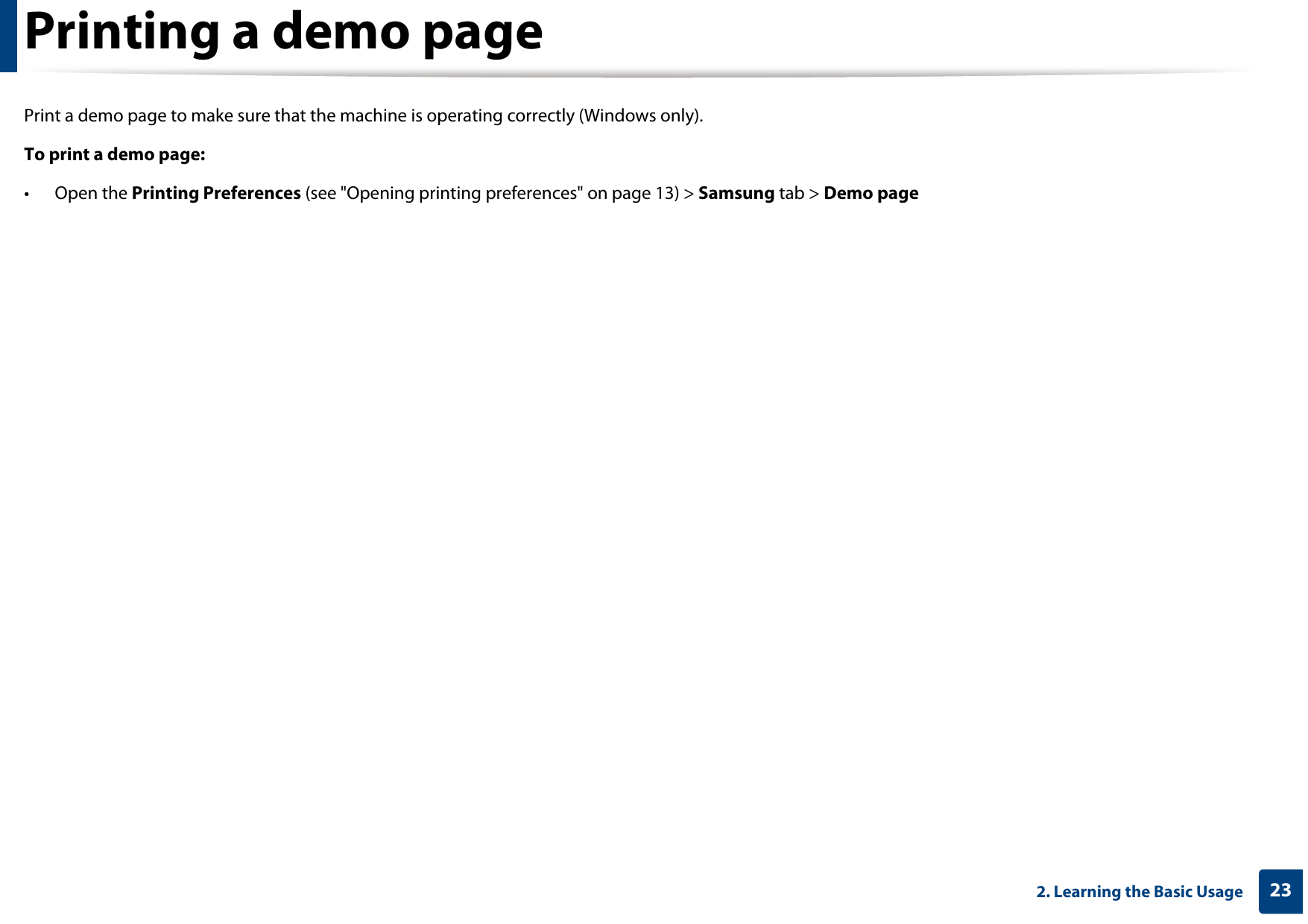 232. Learning the Basic UsagePrinting a demo pagePrint a demo page to make sure that the machine is operating correctly (Windows only).To print a demo page:• Open the Printing Preferences (see &quot;Opening printing preferences&quot; on page 13) &gt; Samsung tab &gt; Demo page