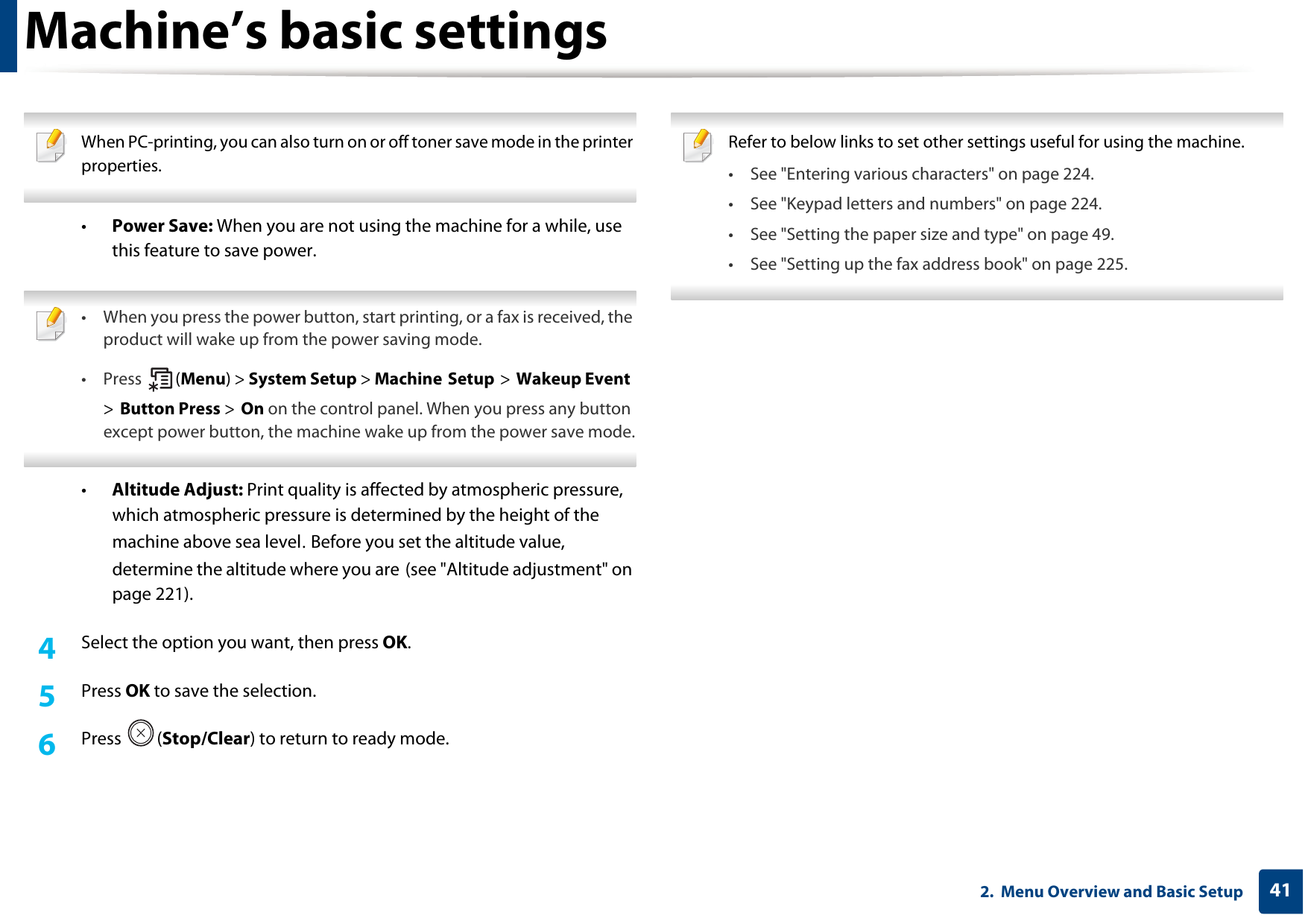 Machine’s basic settings412.  Menu Overview and Basic Setup When PC-printing, you can also turn on or off toner save mode in the printer properties. •Power Save: When you are not using the machine for a while, use this feature to save power. • When you press the power button, start printing, or a fax is received, the product will wake up from the power saving mode.• Press  (Menu) &gt; System Setup &gt; Machine Setup &gt; Wakeup Event &gt; Button Press &gt; On on the control panel. When you press any button except power button, the machine wake up from the power save mode. •Altitude Adjust: Print quality is affected by atmospheric pressure, which atmospheric pressure is determined by the height of the machine above sea level. Before you set the altitude value, determine the altitude where you are (see &quot;Altitude adjustment&quot; on page 221).4  Select the option you want, then press OK.5  Press OK to save the selection.6  Press (Stop/Clear) to return to ready mode. Refer to below links to set other settings useful for using the machine.• See &quot;Entering various characters&quot; on page 224.• See &quot;Keypad letters and numbers&quot; on page 224.• See &quot;Setting the paper size and type&quot; on page 49.• See &quot;Setting up the fax address book&quot; on page 225. 