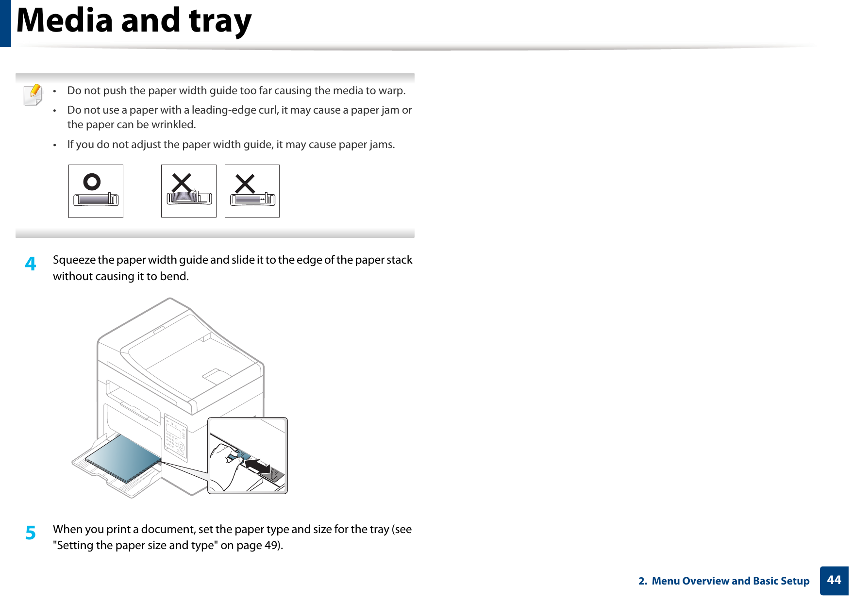 Media and tray442.  Menu Overview and Basic Setup • Do not push the paper width guide too far causing the media to warp.• Do not use a paper with a leading-edge curl, it may cause a paper jam or the paper can be wrinkled.• If you do not adjust the paper width guide, it may cause paper jams. 4  Squeeze the paper width guide and slide it to the edge of the paper stack without causing it to bend.5  When you print a document, set the paper type and size for the tray (see &quot;Setting the paper size and type&quot; on page 49).