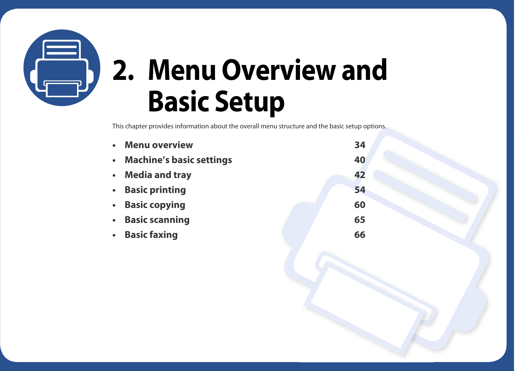 2. Menu Overview and Basic SetupThis chapter provides information about the overall menu structure and the basic setup options.• Menu overview 34• Machine’s basic settings 40• Media and tray 42• Basic printing 54• Basic copying 60• Basic scanning 65• Basic faxing 66