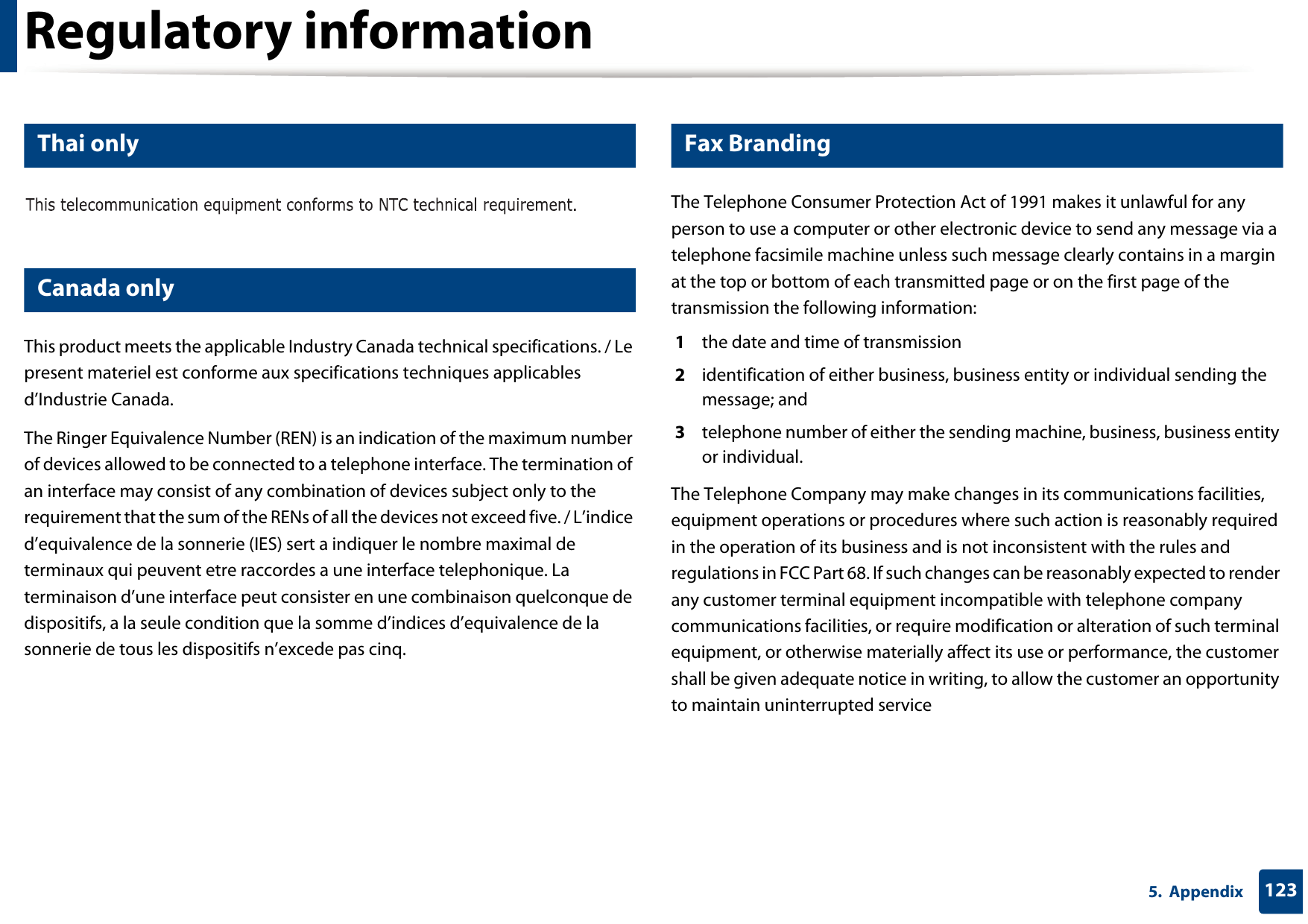 Regulatory information1235.  Appendix19 Thai only20 Canada onlyThis product meets the applicable Industry Canada technical specifications. / Le present materiel est conforme aux specifications techniques applicables d’Industrie Canada.The Ringer Equivalence Number (REN) is an indication of the maximum number of devices allowed to be connected to a telephone interface. The termination of an interface may consist of any combination of devices subject only to the requirement that the sum of the RENs of all the devices not exceed five. / L’indice d’equivalence de la sonnerie (IES) sert a indiquer le nombre maximal de terminaux qui peuvent etre raccordes a une interface telephonique. La terminaison d’une interface peut consister en une combinaison quelconque de dispositifs, a la seule condition que la somme d’indices d’equivalence de la sonnerie de tous les dispositifs n’excede pas cinq.21 Fax BrandingThe Telephone Consumer Protection Act of 1991 makes it unlawful for any person to use a computer or other electronic device to send any message via a telephone facsimile machine unless such message clearly contains in a margin at the top or bottom of each transmitted page or on the first page of the transmission the following information:1  the date and time of transmission2  identification of either business, business entity or individual sending the message; and3  telephone number of either the sending machine, business, business entity or individual.The Telephone Company may make changes in its communications facilities, equipment operations or procedures where such action is reasonably required in the operation of its business and is not inconsistent with the rules and regulations in FCC Part 68. If such changes can be reasonably expected to render any customer terminal equipment incompatible with telephone company communications facilities, or require modification or alteration of such terminal equipment, or otherwise materially affect its use or performance, the customer shall be given adequate notice in writing, to allow the customer an opportunity to maintain uninterrupted service