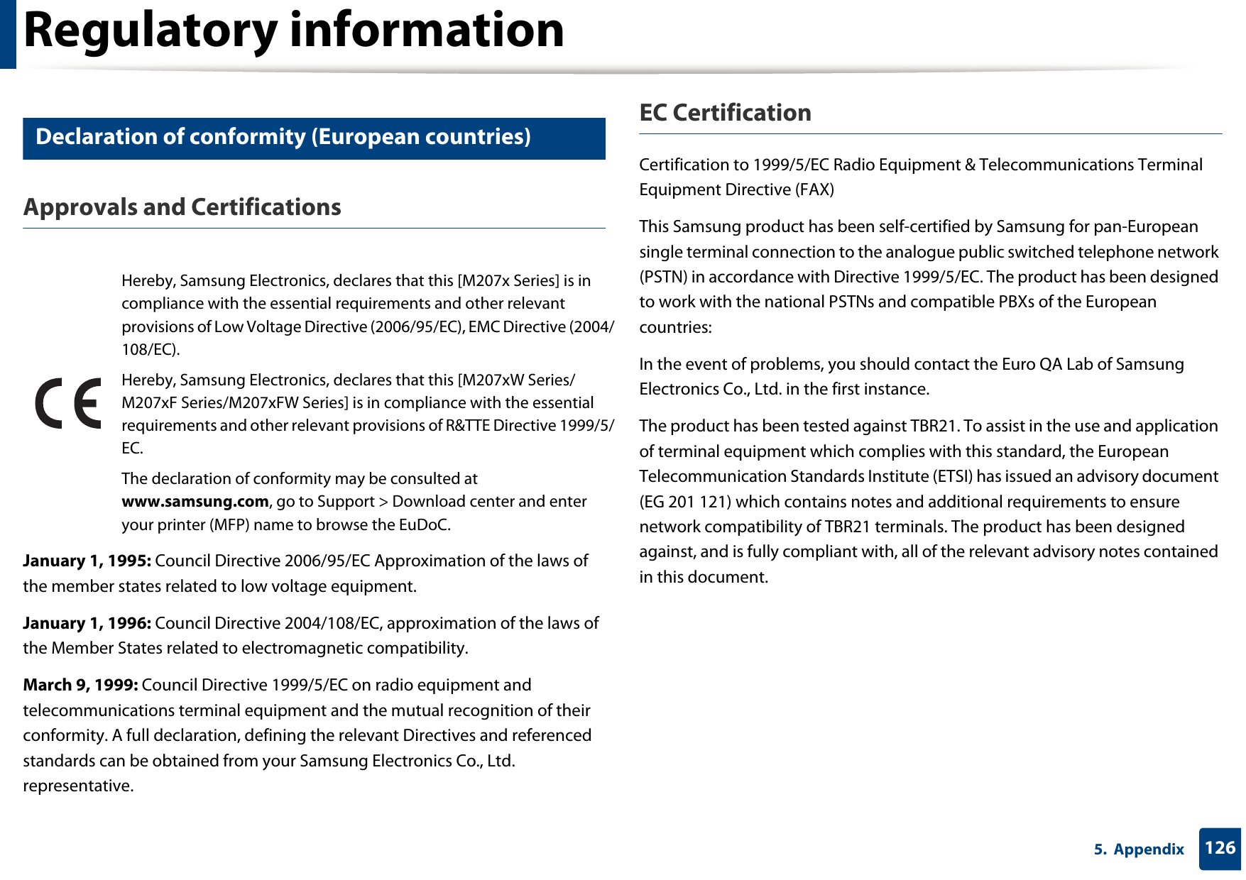 Regulatory information1265.  Appendix24 Declaration of conformity (European countries)Approvals and CertificationsJanuary 1, 1995: Council Directive 2006/95/EC Approximation of the laws of the member states related to low voltage equipment.January 1, 1996: Council Directive 2004/108/EC, approximation of the laws of the Member States related to electromagnetic compatibility.March 9, 1999: Council Directive 1999/5/EC on radio equipment and telecommunications terminal equipment and the mutual recognition of their conformity. A full declaration, defining the relevant Directives and referenced standards can be obtained from your Samsung Electronics Co., Ltd. representative.EC CertificationCertification to 1999/5/EC Radio Equipment &amp; Telecommunications Terminal Equipment Directive (FAX)This Samsung product has been self-certified by Samsung for pan-European single terminal connection to the analogue public switched telephone network (PSTN) in accordance with Directive 1999/5/EC. The product has been designed to work with the national PSTNs and compatible PBXs of the European countries:In the event of problems, you should contact the Euro QA Lab of Samsung Electronics Co., Ltd. in the first instance.The product has been tested against TBR21. To assist in the use and application of terminal equipment which complies with this standard, the European Telecommunication Standards Institute (ETSI) has issued an advisory document (EG 201 121) which contains notes and additional requirements to ensure network compatibility of TBR21 terminals. The product has been designed against, and is fully compliant with, all of the relevant advisory notes contained in this document.Hereby, Samsung Electronics, declares that this [M207x Series] is in compliance with the essential requirements and other relevant provisions of Low Voltage Directive (2006/95/EC), EMC Directive (2004/108/EC).Hereby, Samsung Electronics, declares that this [M207xW Series/M207xF Series/M207xFW Series] is in compliance with the essential requirements and other relevant provisions of R&amp;TTE Directive 1999/5/EC.The declaration of conformity may be consulted at www.samsung.com, go to Support &gt; Download center and enter your printer (MFP) name to browse the EuDoC. 