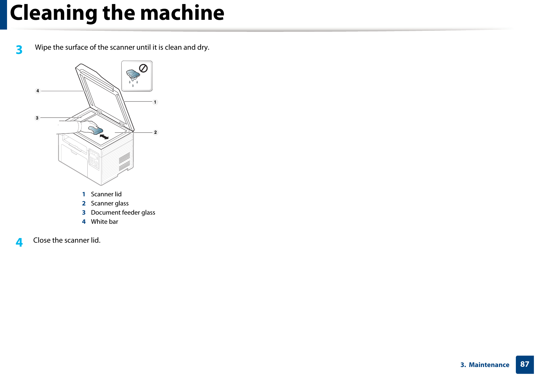 Cleaning the machine873.  Maintenance3  Wipe the surface of the scanner until it is clean and dry.1Scanner lid2Scanner glass3Document feeder glass4White bar4  Close the scanner lid. 1 2 4 3