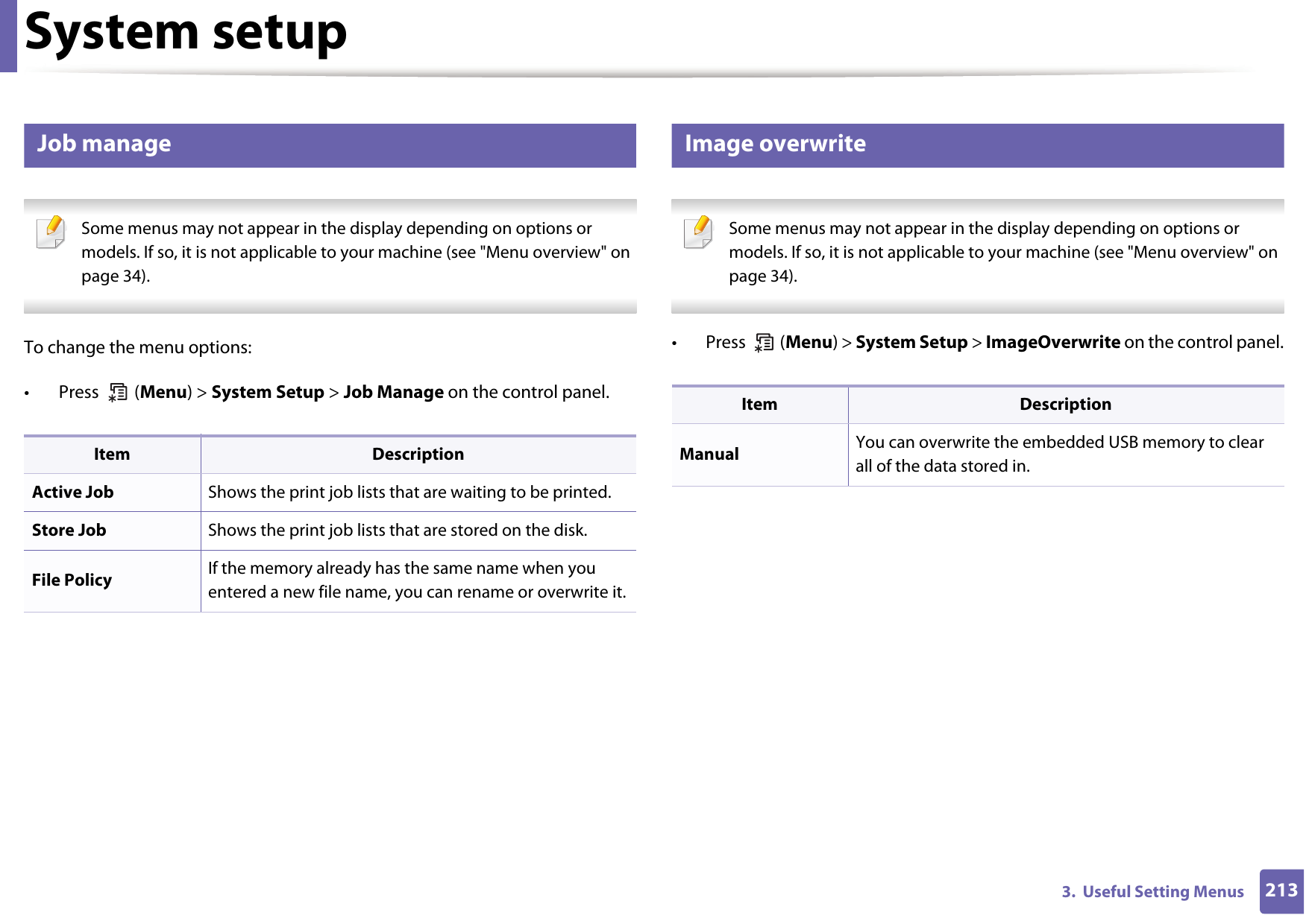 System setup2133.  Useful Setting Menus14 Job manage Some menus may not appear in the display depending on options or models. If so, it is not applicable to your machine (see &quot;Menu overview&quot; on page 34). To change the menu options:•  Press   (Menu) &gt; System Setup &gt; Job Manage on the control panel.15 Image overwrite Some menus may not appear in the display depending on options or models. If so, it is not applicable to your machine (see &quot;Menu overview&quot; on page 34). •  Press   (Menu) &gt; System Setup &gt; ImageOverwrite on the control panel.Item DescriptionActive Job Shows the print job lists that are waiting to be printed.Store Job Shows the print job lists that are stored on the disk.File Policy If the memory already has the same name when you entered a new file name, you can rename or overwrite it.Item DescriptionManual You can overwrite the embedded USB memory to clear all of the data stored in.