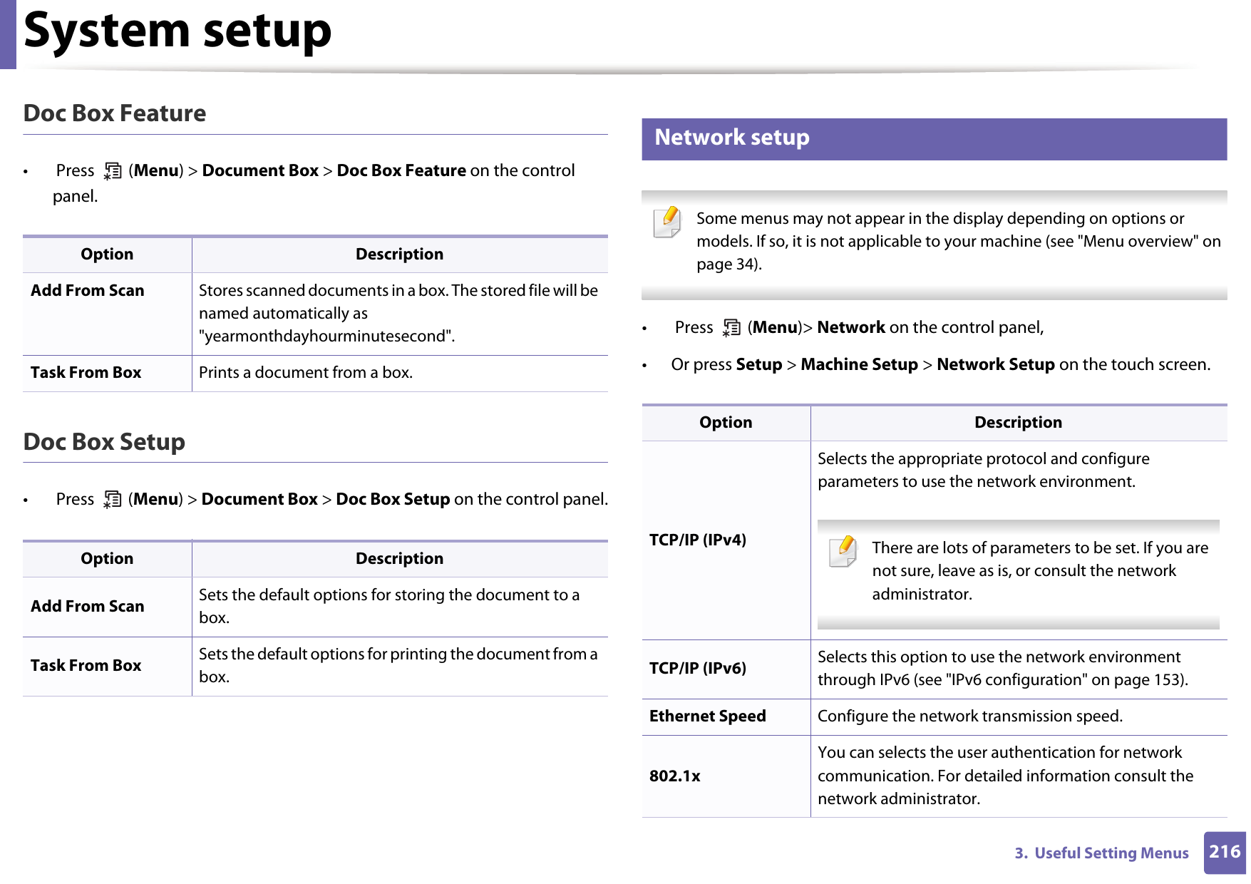 System setup2163.  Useful Setting MenusDoc Box Feature•  Press   (Menu) &gt; Document Box &gt; Doc Box Feature on the control panel.Doc Box Setup•  Press   (Menu) &gt; Document Box &gt; Doc Box Setup on the control panel.21 Network setup Some menus may not appear in the display depending on options or models. If so, it is not applicable to your machine (see &quot;Menu overview&quot; on page 34). •  Press   (Menu)&gt; Network on the control panel,• Or press Setup &gt; Machine Setup &gt; Network Setup on the touch screen.Option DescriptionAdd From Scan Stores scanned documents in a box. The stored file will be named automatically as &quot;yearmonthdayhourminutesecond&quot;.Task From Box Prints a document from a box.Option DescriptionAdd From Scan Sets the default options for storing the document to a box.Task From Box Sets the default options for printing the document from a box.Option DescriptionTCP/IP (IPv4)Selects the appropriate protocol and configure parameters to use the network environment. There are lots of parameters to be set. If you are not sure, leave as is, or consult the network administrator. TCP/IP (IPv6) Selects this option to use the network environment through IPv6 (see &quot;IPv6 configuration&quot; on page 153).Ethernet Speed Configure the network transmission speed.802.1xYou can selects the user authentication for network communication. For detailed information consult the network administrator.