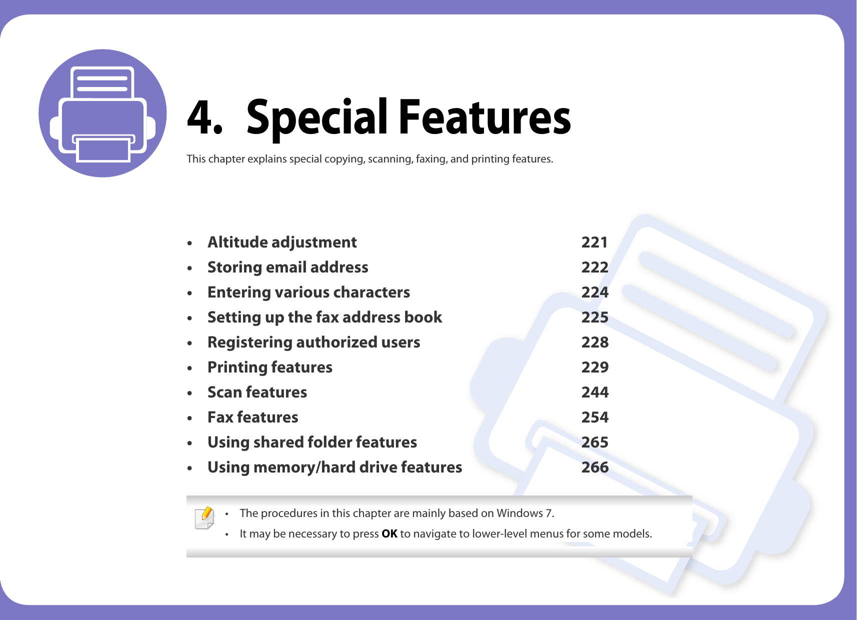 4. Special FeaturesThis chapter explains special copying, scanning, faxing, and printing features.• Altitude adjustment 221• Storing email address 222• Entering various characters 224• Setting up the fax address book 225• Registering authorized users 228• Printing features 229• Scan features 244• Fax features 254• Using shared folder features 265• Using memory/hard drive features 266 • The procedures in this chapter are mainly based on Windows 7.• It may be necessary to press OK to navigate to lower-level menus for some models. 