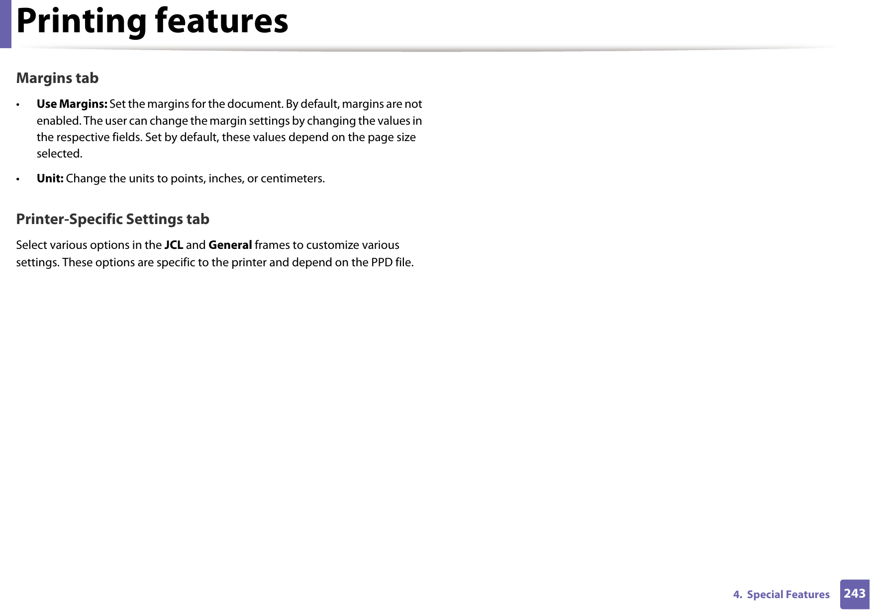 Printing features2434.  Special FeaturesMargins tab•Use Margins: Set the margins for the document. By default, margins are not enabled. The user can change the margin settings by changing the values in the respective fields. Set by default, these values depend on the page size selected.•Unit: Change the units to points, inches, or centimeters.Printer-Specific Settings tabSelect various options in the JCL and General frames to customize various settings. These options are specific to the printer and depend on the PPD file.