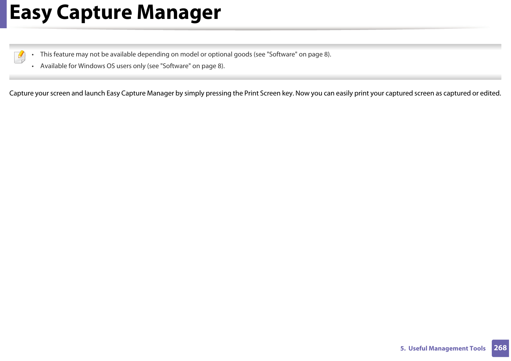 2685.  Useful Management ToolsEasy Capture Manager • This feature may not be available depending on model or optional goods (see &quot;Software&quot; on page 8).• Available for Windows OS users only (see &quot;Software&quot; on page 8). Capture your screen and launch Easy Capture Manager by simply pressing the Print Screen key. Now you can easily print your captured screen as captured or edited.