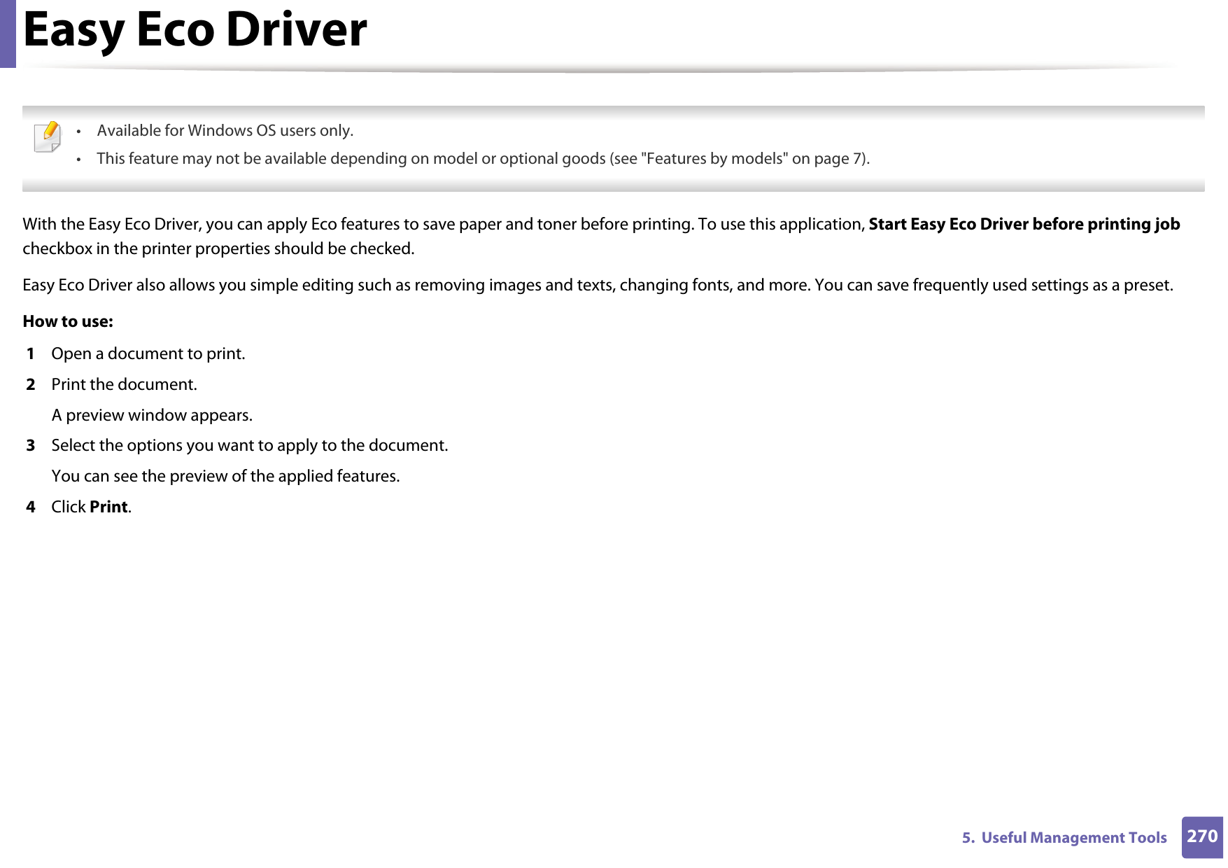 2705.  Useful Management ToolsEasy Eco Driver • Available for Windows OS users only.• This feature may not be available depending on model or optional goods (see &quot;Features by models&quot; on page 7). With the Easy Eco Driver, you can apply Eco features to save paper and toner before printing. To use this application, Start Easy Eco Driver before printing job checkbox in the printer properties should be checked. Easy Eco Driver also allows you simple editing such as removing images and texts, changing fonts, and more. You can save frequently used settings as a preset.How to use: 1  Open a document to print.2  Print the document.A preview window appears.3  Select the options you want to apply to the document.You can see the preview of the applied features.4  Click Print.