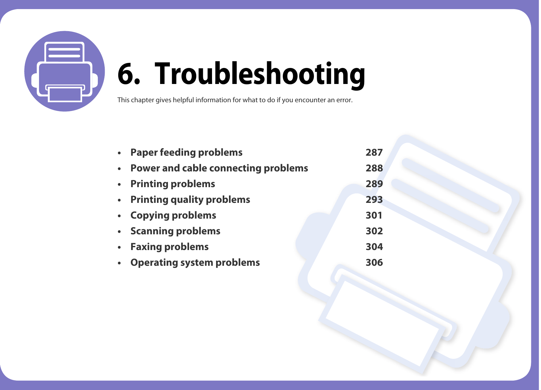 6. TroubleshootingThis chapter gives helpful information for what to do if you encounter an error.• Paper feeding problems 287• Power and cable connecting problems 288• Printing problems 289• Printing quality problems 293• Copying problems 301• Scanning problems 302• Faxing problems 304• Operating system problems 306