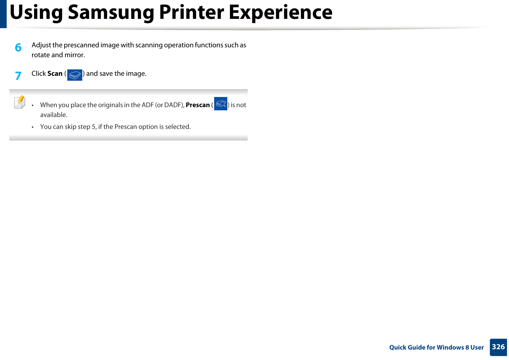 Using Samsung Printer Experience326 Quick Guide for Windows 8 User6  Adjust the prescanned image with scanning operation functions such as rotate and mirror.7  Click Scan ( ) and save the image.  • When you place the originals in the ADF (or DADF), Prescan ( ) is not available.• You can skip step 5, if the Prescan option is selected.  