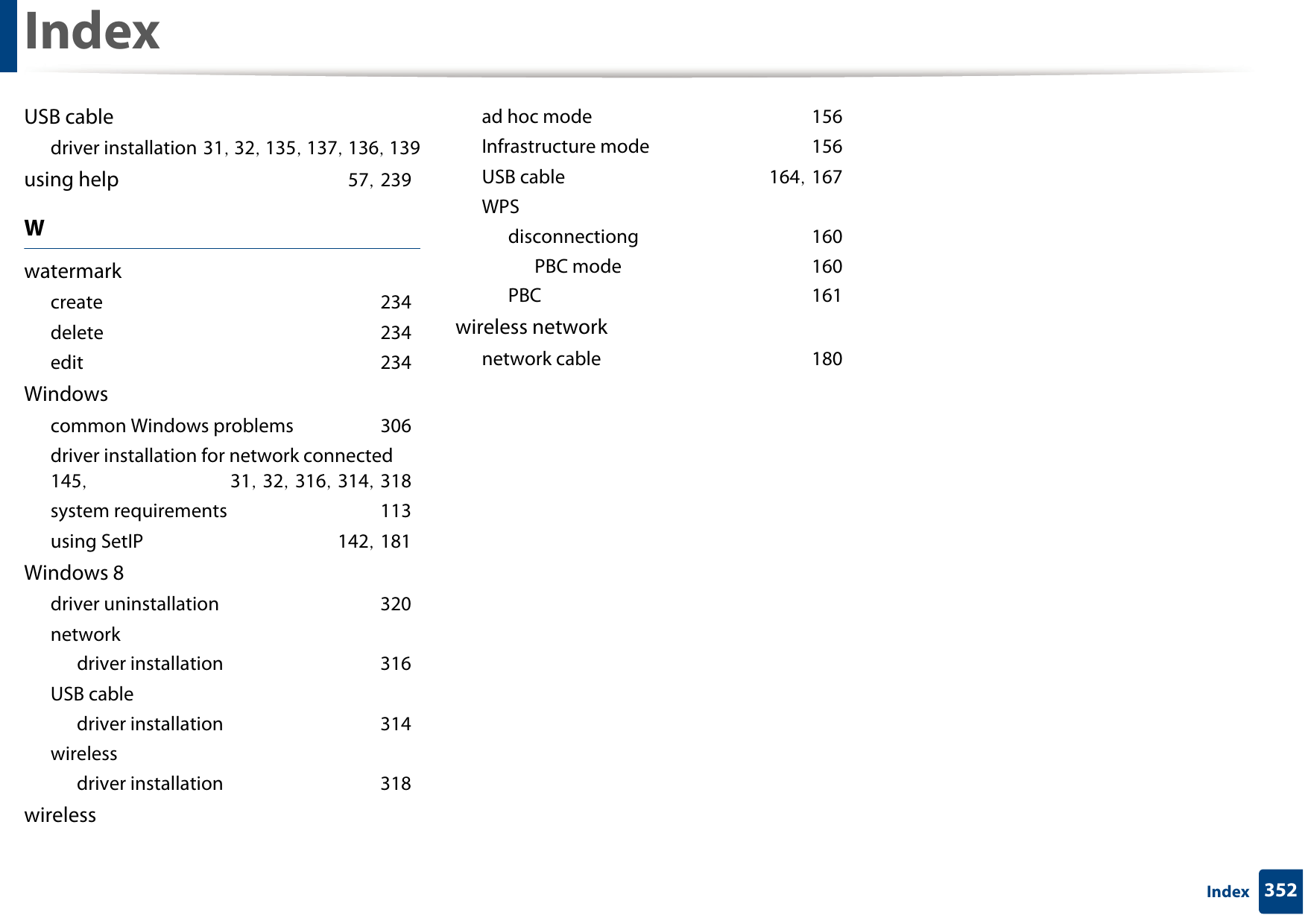 Index352IndexUSB cabledriver installation 31, 32, 135, 137, 136, 139using help 57, 239Wwatermarkcreate 234delete 234edit 234Windowscommon Windows problems 306driver installation for network connected 145,  31, 32, 316, 314, 318system requirements 113using SetIP 142, 181Windows 8driver uninstallation 320networkdriver installation 316USB cabledriver installation 314wirelessdriver installation 318wirelessad hoc mode 156Infrastructure mode 156USB cable 164, 167WPSdisconnectiong 160PBC mode 160PBC 161wireless networknetwork cable 180