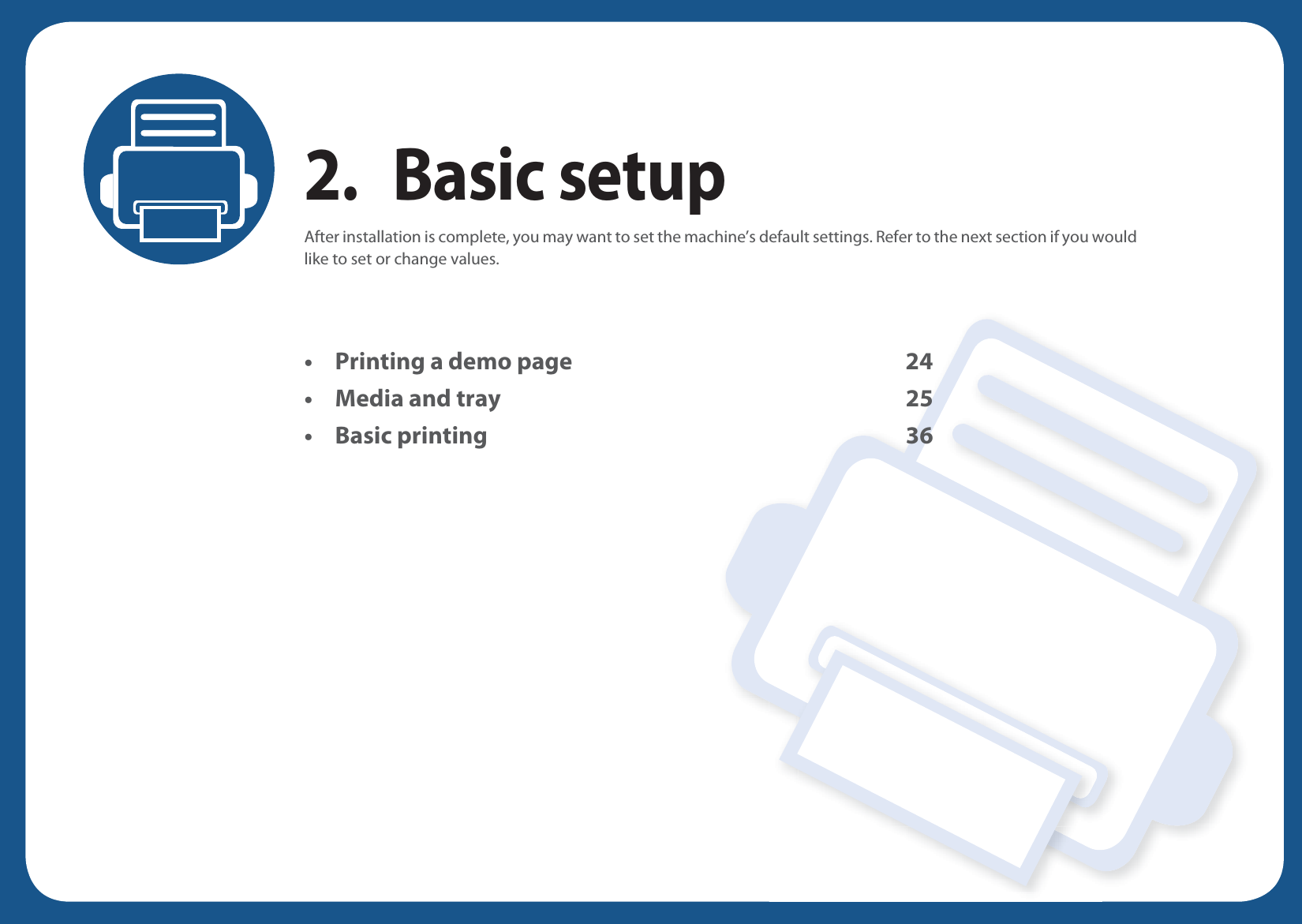 2. Basic setupAfter installation is complete, you may want to set the machine’s default settings. Refer to the next section if you would like to set or change values. • Printing a demo page 24• Media and tray 25• Basic printing 36