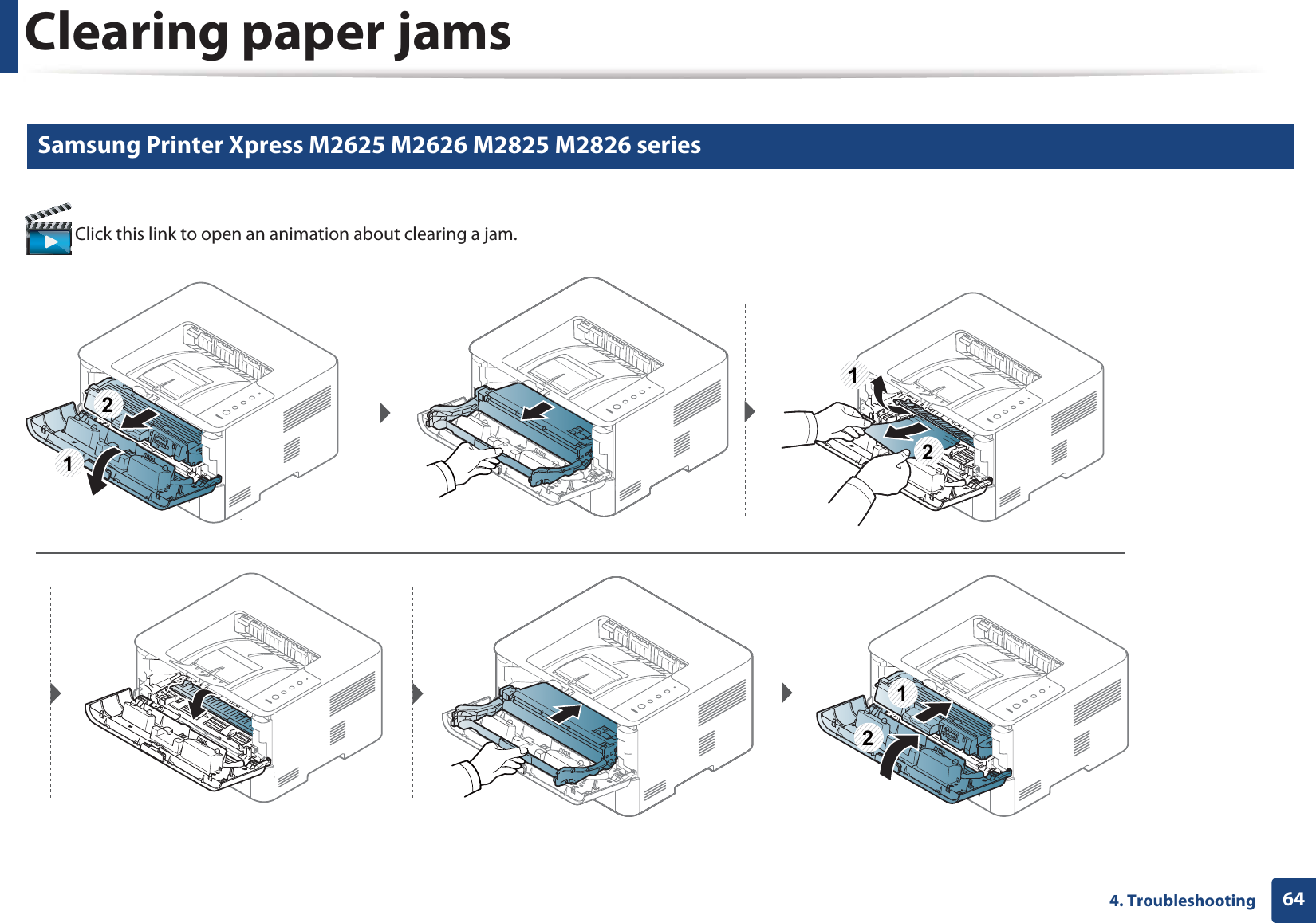 Clearing paper jams644. Troubleshooting5 Samsung Printer Xpress M2625 M2626 M2825 M2826 series Click this link to open an animation about clearing a jam.121212