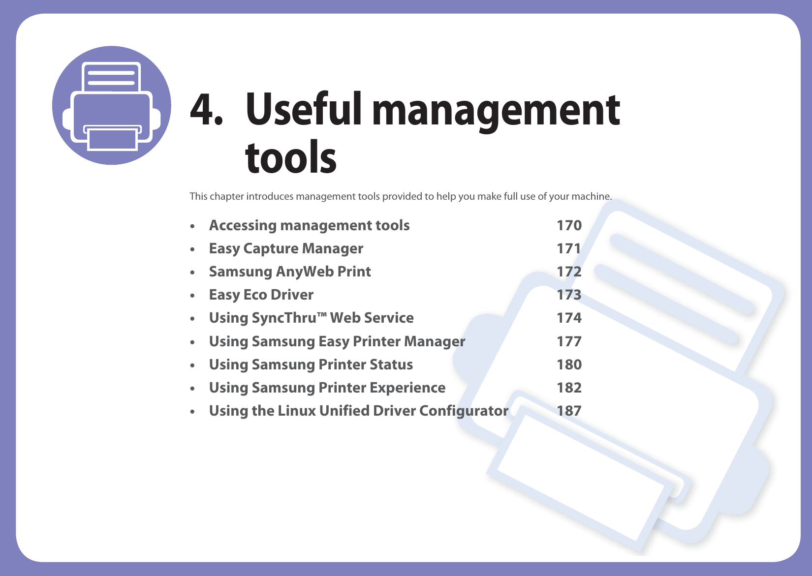 4. Useful management toolsThis chapter introduces management tools provided to help you make full use of your machine. • Accessing management tools 170• Easy Capture Manager 171• Samsung AnyWeb Print 172• Easy Eco Driver 173 • Using SyncThru™ Web Service 174• Using Samsung Easy Printer Manager 177• Using Samsung Printer Status 180• Using Samsung Printer Experience 182• Using the Linux Unified Driver Configurator 187