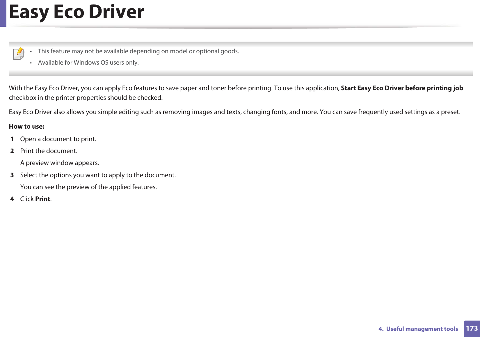 1734.  Useful management toolsEasy Eco Driver • This feature may not be available depending on model or optional goods. • Available for Windows OS users only. With the Easy Eco Driver, you can apply Eco features to save paper and toner before printing. To use this application, Start Easy Eco Driver before printing job checkbox in the printer properties should be checked. Easy Eco Driver also allows you simple editing such as removing images and texts, changing fonts, and more. You can save frequently used settings as a preset.How to use: 1  Open a document to print.2  Print the document.A preview window appears.3  Select the options you want to apply to the document.You can see the preview of the applied features.4  Click Print.