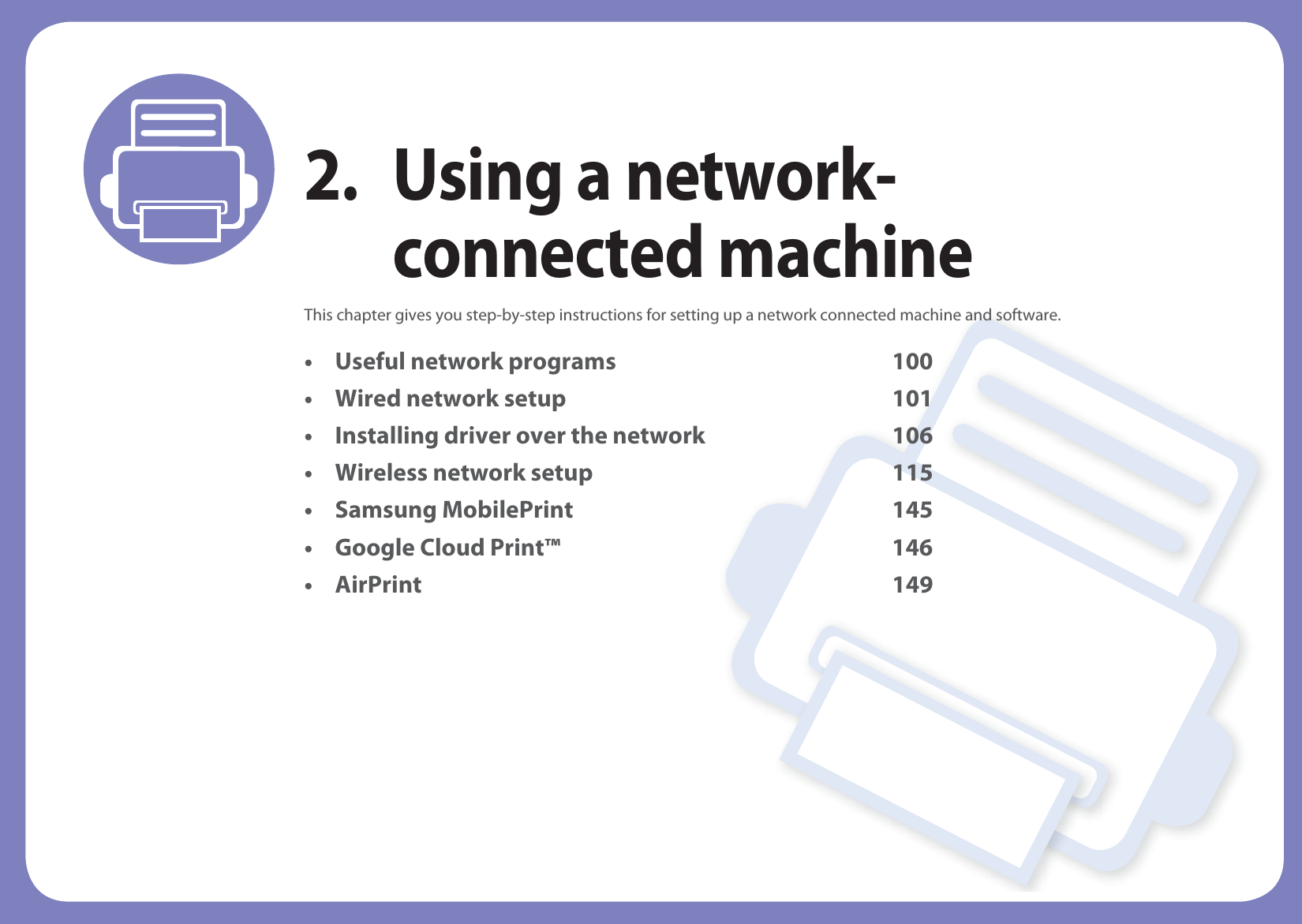 2. Using a network-connected machineThis chapter gives you step-by-step instructions for setting up a network connected machine and software.• Useful network programs 100• Wired network setup 101• Installing driver over the network 106• Wireless network setup 115• Samsung MobilePrint 145• Google Cloud Print™ 146• AirPrint 149