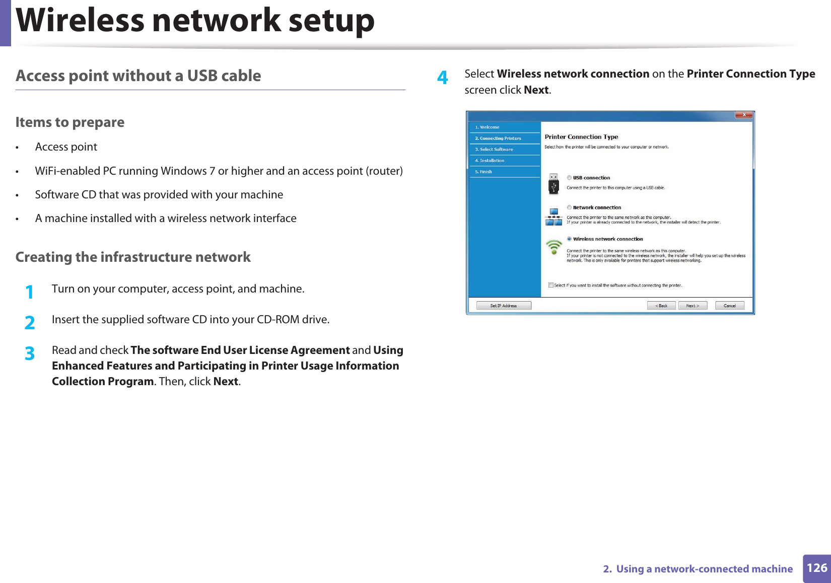 Wireless network setup1262.  Using a network-connected machineAccess point without a USB cableItems to prepare• Access point• WiFi-enabled PC running Windows 7 or higher and an access point (router)• Software CD that was provided with your machine• A machine installed with a wireless network interfaceCreating the infrastructure network1Turn on your computer, access point, and machine.2  Insert the supplied software CD into your CD-ROM drive.3  Read and check The software End User License Agreement and Using Enhanced Features and Participating in Printer Usage Information Collection Program. Then, click Next.4  Select Wireless network connection on the Printer Connection Type screen click Next.