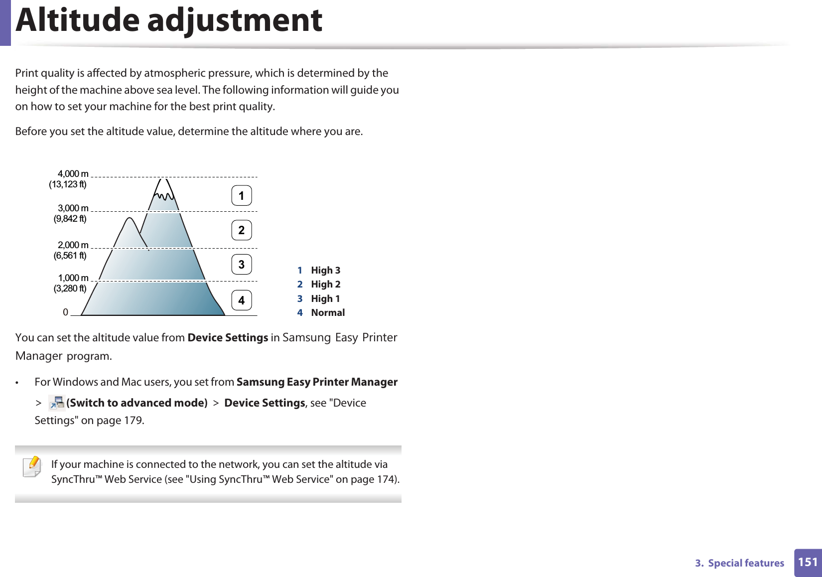 1513.  Special featuresAltitude adjustmentPrint quality is affected by atmospheric pressure, which is determined by the height of the machine above sea level. The following information will guide you on how to set your machine for the best print quality.Before you set the altitude value, determine the altitude where you are.You can set the altitude value from Device Settings in 6DPVXQJ(DV\3ULQWHU0DQDJHUprogram.• For Windows and Mac users, you set from Samsung Easy Printer Manager! (Switch to advanced mode)!Device Settings, see &quot;Device Settings&quot; on page 179. If your machine is connected to the network, you can set the altitude via SyncThru™ Web Service (see &quot;Using SyncThru™ Web Service&quot; on page 174). 1High 32High 23High 14Normal04,000 m(13,123 ft) 3,000 m(9,842 ft) 2,000 m(6,561 ft) 1,000 m(3,280 ft) 4321