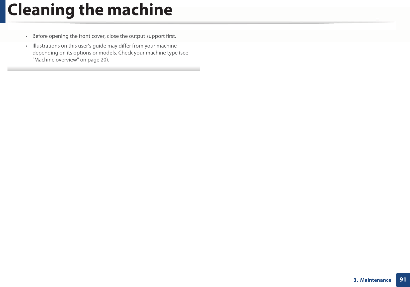 Cleaning the machine913.  Maintenance• Before opening the front cover, close the output support first.• Illustrations on this user’s guide may differ from your machine depending on its options or models. Check your machine type (see &quot;Machine overview&quot; on page 20). 