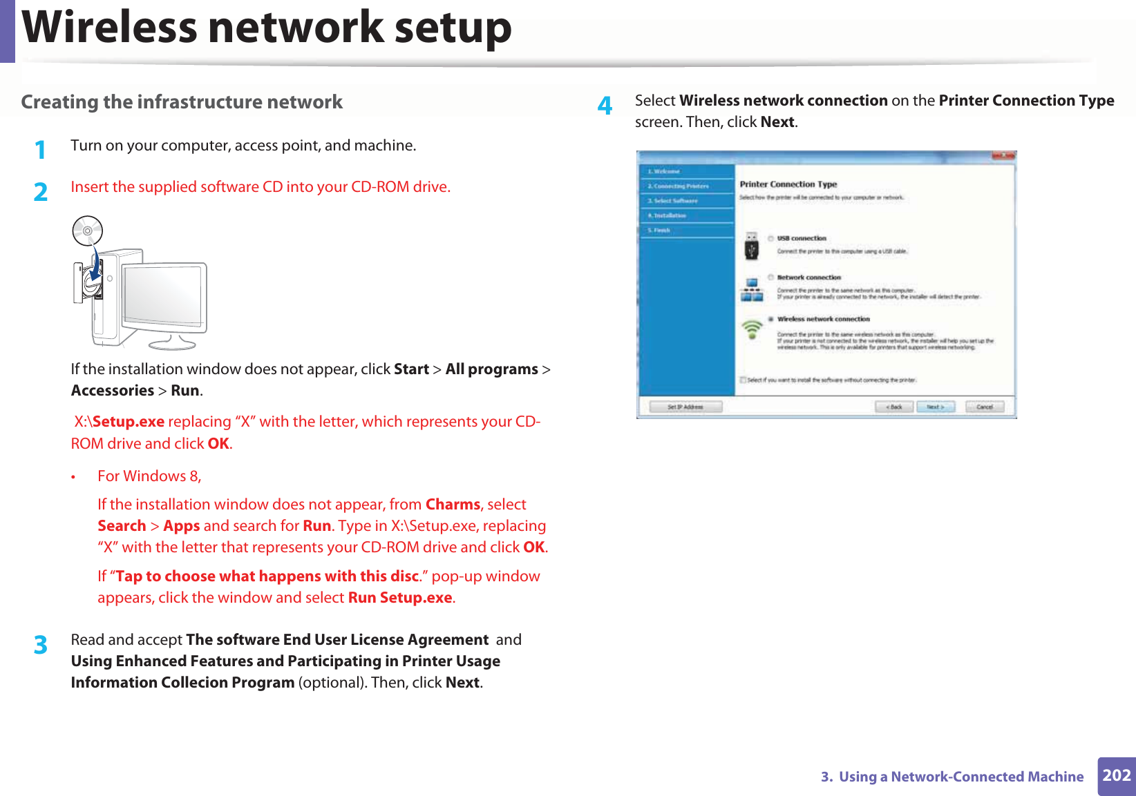 Wireless network setup2023.  Using a Network-Connected MachineCreating the infrastructure network1Turn on your computer, access point, and machine.2  Insert the supplied software CD into your CD-ROM drive.If the installation window does not appear, click Start &gt; All programs &gt; Accessories &gt; Run. X:\Setup.exe replacing “X” with the letter, which represents your CD-ROM drive and click OK.• For Windows 8,If the installation window does not appear, from Charms, select Search &gt; Apps and search for Run. Type in X:\Setup.exe, replacing “X” with the letter that represents your CD-ROM drive and click OK.If “Tap to choose what happens with this disc.” pop-up window appears, click the window and select Run Setup.exe.3  Read and accept The software End User License Agreement  and Using Enhanced Features and Participating in Printer Usage Information Collecion Program (optional). Then, click Next.4  Select Wireless network connection on the Printer Connection Type screen. Then, click Next.