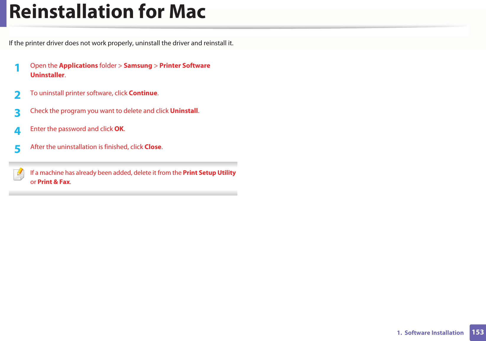1531.  Software InstallationReinstallation for MacIf the printer driver does not work properly, uninstall the driver and reinstall it.1Open the Applications folder &gt; Samsung &gt; Printer Software Uninstaller.2  To uninstall printer software, click Continue.3  Check the program you want to delete and click Uninstall.4  Enter the password and click OK.5  After the uninstallation is finished, click Close. If a machine has already been added, delete it from the Print Setup Utility or Print &amp; Fax. 
