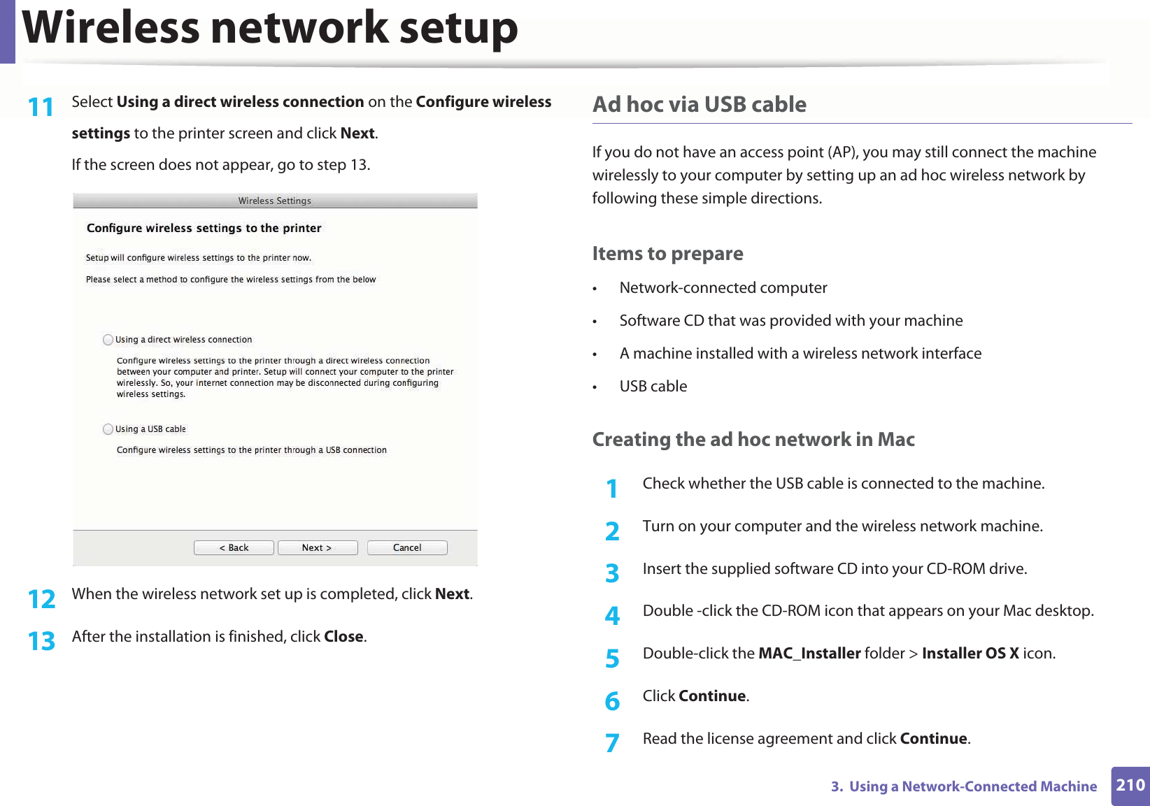 Wireless network setup2103.  Using a Network-Connected Machine11  Select Using a direct wireless connection on the Configure wirelesssettings to the printer screen and click Next. If the screen does not appear, go to step 13.12  When the wireless network set up is completed, click Next. 13  After the installation is finished, click Close.Ad hoc via USB cableIf you do not have an access point (AP), you may still connect the machine wirelessly to your computer by setting up an ad hoc wireless network by following these simple directions.Items to prepare• Network-connected computer• Software CD that was provided with your machine• A machine installed with a wireless network interface• USB cableCreating the ad hoc network in Mac1Check whether the USB cable is connected to the machine.2  Turn on your computer and the wireless network machine.3  Insert the supplied software CD into your CD-ROM drive.4  Double -click the CD-ROM icon that appears on your Mac desktop.5  Double-click the MAC_Installer folder &gt; Installer OS X icon. 6  Click Continue.7  Read the license agreement and click Continue.
