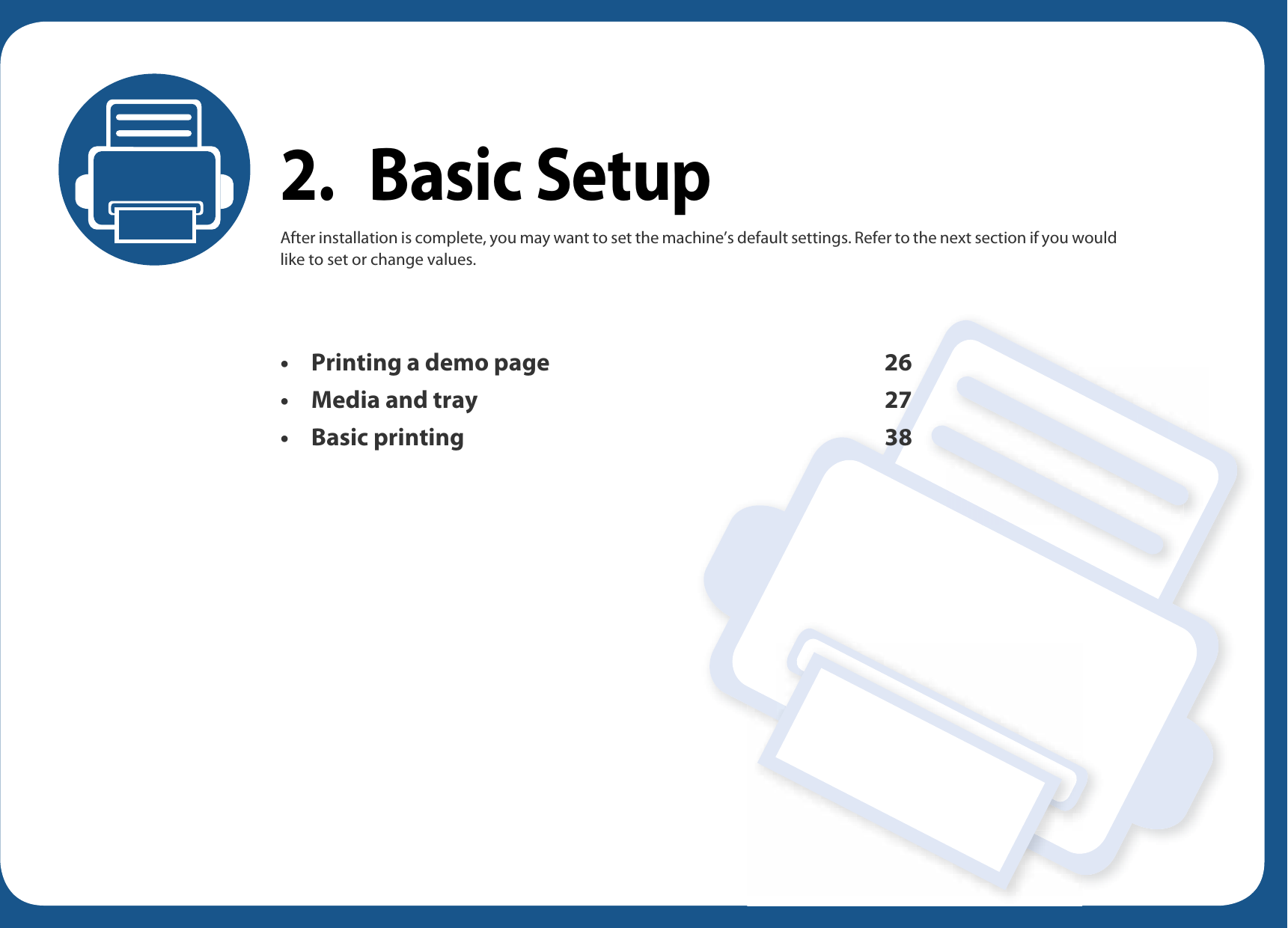 2. Basic SetupAfter installation is complete, you may want to set the machine’s default settings. Refer to the next section if you would like to set or change values. • Printing a demo page 26• Media and tray 27• Basic printing 38