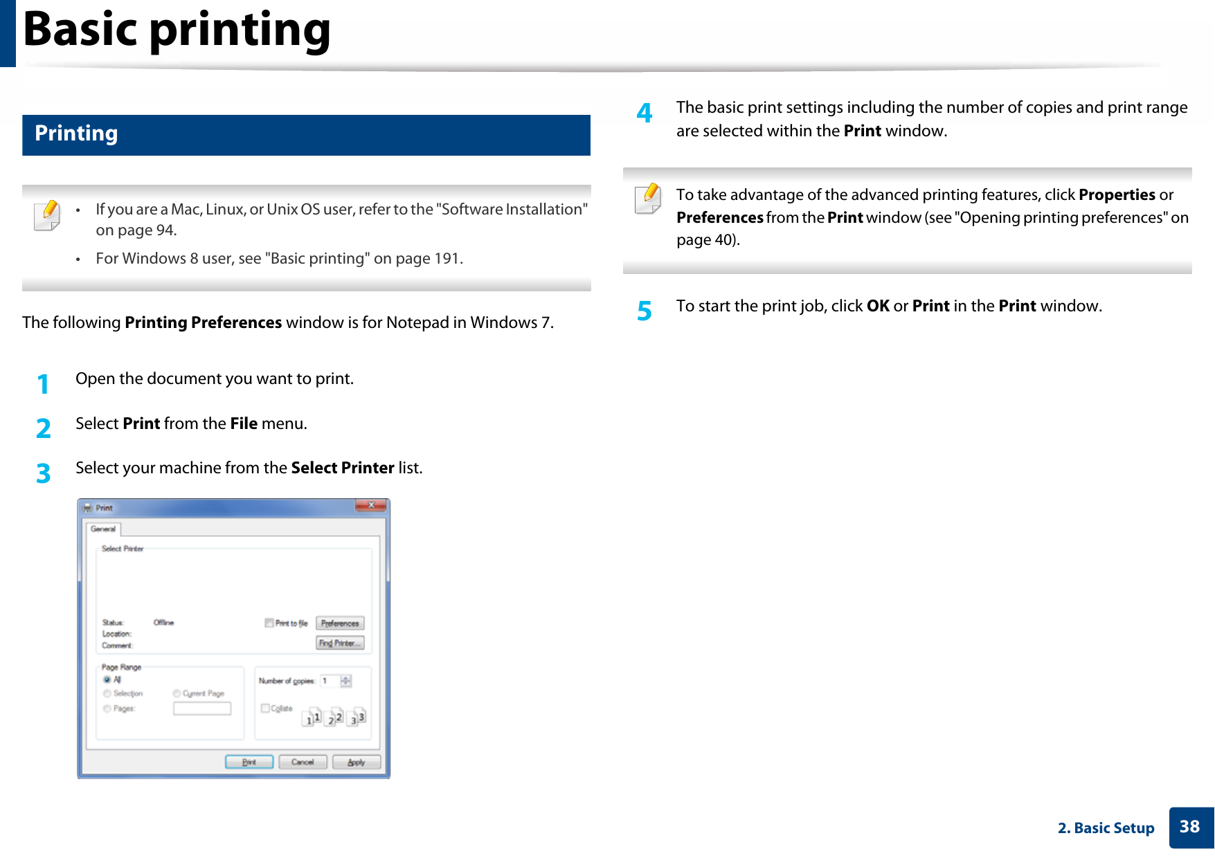 382. Basic SetupBasic printing 7 Printing • If you are a Mac, Linux, or Unix OS user, refer to the &quot;Software Installation&quot; on page 94.• For Windows 8 user, see &quot;Basic printing&quot; on page 191. The following Printing Preferences window is for Notepad in Windows 7.1Open the document you want to print.2  Select Print from the File menu.3  Select your machine from the Select Printer list.4  The basic print settings including the number of copies and print range are selected within the Print window.  To take advantage of the advanced printing features, click Properties or Preferences from the Print window (see &quot;Opening printing preferences&quot; on page 40). 5  To start the print job, click OK or Print in the Print window.