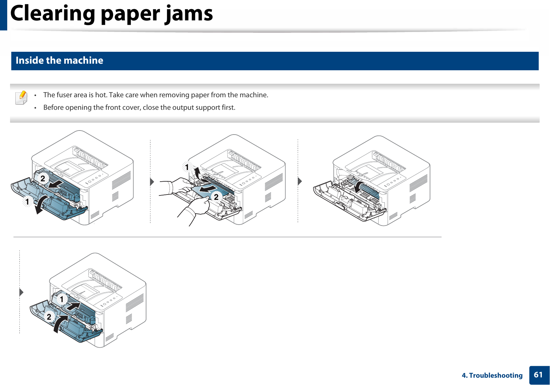 Clearing paper jams614. Troubleshooting3 Inside the machine • The fuser area is hot. Take care when removing paper from the machine.• Before opening the front cover, close the output support first. 121212